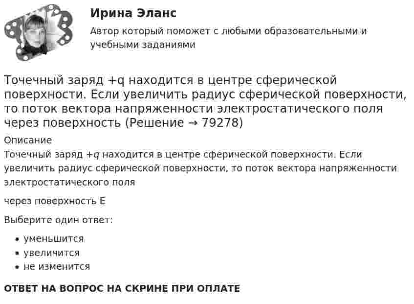      
            Описание
            Точечный заряд +q находится в центре сферической поверхности. Если увеличить радиус сферической поверхности, то поток вектора напряженности электростатического поля  через поверхность  EВыберите один ответ:уменьшитсяувеличитсяне изменитсяОТВЕТ НА ВОПРОС НА СКРИНЕ ПРИ ОПЛАТЕ   
            
            
            Точечный заряд +q находится в центре сферической поверхности. Если добавить заряд –q внутрь сферы, то поток вектора напряженности электростатического поля  через поверхность Точечный заряд +q находится в центре сферической поверхности. Если увеличить радиус сферической поверхности, то поток вектора напряженности электростатического поля  через поверхность Точечный изотропный источник испускает звуковые колебания с частотой v = 1,45 кГц. На расстоянии r0 = 5,0 м от источника амплитуда смещения частиц среды a0 = 50 мкм, Точечный источник монохроматического ( 1 нм) излучения находится в центре сферической зачерненной колбы радиусом R= 10 см. Определить световое давление р, производимое на внутреннюю поверхность Точечный источник монохроматического  = 1 нм) излучения находится в центре сферической зачерненной колбы радиусом R = 10 см. Определить световое давление р, производимое на внутреннюю поверхность колбы, если мощность источника P = 1 кВт.Точечный источник света, излучающий свет с длиной волны 429 нм, освещает экран, расположенный на расстоянии 1.31 м от него. Между источником света и экраном на расстоянии 0,25 м от экрана помещена ширма с круглым отверстием, диаметр которого 702 Точечный источник света с длиной волны 500 нм помещен на расстоянии R=0,5 м перед непрозрачной преградой с отверстием радиусом 0,5 мм. Определить расстояние r_0 от преграды до точки, для которой число открываемых отверстием зон Френеля k будет равноТочечные положительные заряды Q1 = 5·10-6 Кл, Q2 = 10-5 Кл и Q3 = 5·10-6 Кл закреплены в соседних вершинах правильного шестиугольника со стороной a = 5 см. Найдите модуль напряжённости и потенциал в центре шестиугольника. Точечный заряд 10 мКл влетает со скоростью 5 м/с в однородное магнитное поле. Вектор скорости заряда и вектор магнитной индукции поля взаимно перпендикулярны. Найдите величину и направление силы, действующей на заряд.Точечный заряд q = 10-6 Кл находится вблизи большой равномерно заряженной пластины против её середины. Определить поверхностную плотность заряда пластины, если на точечный заряд действует сила 60 Н.Точечный заряд q = 1,6.10-9 Кл находится в центре шара радиусомR= 0,04 м из однородного изотропного диэлектрика. Его диэлектрическая проницаемость равна 2,5.Точечный заряд q =-2,1.10-8 Кл находится в центре шара радиусом R= 0,08м из однородного изотропного диэлектрика. Его диэлектрическая проницаемость равна 1,5.Точечный заряд Q = + 3,0∙10-5 Кл находится в центре сферы радиусом R = 20 см, равномерно заряженной с поверхностной плотностью заряда σ = + 2,0∙10-5 Кл/м2. Найдите силу, действующую на заряд q = + 2,0∙10-9 Кл,Точечный заряд q=3.10-11 Кл находится в центре кривизны тонкого полукольца радиусом R= 5 см, равномерно заряженного с линейной плотностью. Сила взаимодействия точечного заряда и заряженного полукольца равна 6.10-5 Н. Определить линейную плотность
