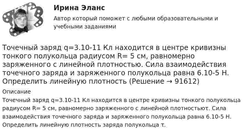      
            Описание
            Точечный заряд q=3.10-11 Кл находится в центре кри­визны тонкого полукольца радиусом R= 5 см, равномерно заряжен­ного с линейной плотностьюτ. Сила взаимодействия точечного за­ряда и заряженного полукольца равна 6.10-5 Н. Определить линейную плотность заряда полукольца τ.   
            
            
            Точечный заряд Q = + 3,0∙10-5 Кл находится в центре сферы радиусом R = 20 см, равномерно заряженной с поверхностной плотностью заряда σ = + 2,0∙10-5 Кл/м2. Найдите силу, действующую на заряд q = + 2,0∙10-9 Кл,Точечный заряд q=3.10-11 Кл находится в центре кривизны тонкого полукольца радиусом R= 5 см, равномерно заряженного с линейной плотностью. Сила взаимодействия точечного заряда и заряженного полукольца равна 6.10-5 Н. Определить линейную плотностьТочечный заряд +q находится в центре сферической поверхности. Если добавить заряд +q внутрь сферы, то поток вектора напряженности электростатического поля  через поверхность Точечный заряд +q находится в центре сферической поверхности. Если добавить заряд –q внутрь сферы, то поток вектора напряженности электростатического поля  через поверхность Точечный заряд +q находится в центре сферической поверхности. Если увеличить радиус сферической поверхности, то поток вектора напряженности электростатического поля  через поверхность Точечный изотропный источник испускает звуковые колебания с частотой v = 1,45 кГц. На расстоянии r0 = 5,0 м от источника амплитуда смещения частиц среды a0 = 50 мкм, Точечный источник монохроматического ( 1 нм) излучения находится в центре сферической зачерненной колбы радиусом R= 10 см. Определить световое давление р, производимое на внутреннюю поверхность Точечные заряды q1 = 3 мкКл и q2 = 6 мкКл находятся на расстоянии d = 10 см друг от друга. Определить напряжённость E и потенциал j поля в точке, удалённой от первого заряда на расстоянии r1 = 8 см, а от второго – на r2 = 6 см.Точечные заряды одинаковой величины q = 1 нКл расположены в вершинах равностороннего треугольника со стороной 1 см. Первый и второй заряды положительные, третий заряд – отрицательный. Точечные заряды по 200 нКл каждый расположены в керосине на расстоянии 7 см друг от друга. Рассчитайте напряжённость и потенциал поля в точке, отстоящей на 2 см от первого и на 5 см от второго заряда.Точечные положительные заряды Q1 = 5·10-6 Кл, Q2 = 10-5 Кл и Q3 = 5·10-6 Кл закреплены в соседних вершинах правильного шестиугольника со стороной a = 5 см. Найдите модуль напряжённости и потенциал в центре шестиугольника. Точечный заряд 10 мКл влетает со скоростью 5 м/с в однородное магнитное поле. Вектор скорости заряда и вектор магнитной индукции поля взаимно перпендикулярны. Найдите величину и направление силы, действующей на заряд.Точечный заряд q = 10-6 Кл находится вблизи большой равномерно заряженной пластины против её середины. Определить поверхностную плотность заряда пластины, если на точечный заряд действует сила 60 Н.Точечный заряд q = 1,6.10-9 Кл находится в центре шара радиусомR= 0,04 м из однородного изотропного диэлектрика. Его диэлектрическая проницаемость равна 2,5.