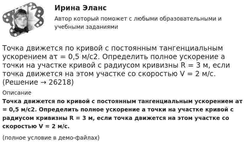     
          Описание
          Точка движется по кривой с постоянным тангенциальным ускорением aτ = 0,5 м/с2. Определить полное ускорение a точки на участке кривой с радиусом кривизны R = 3 м, если точка движется на этом участке со скоростью V = 2 м/с.(полное условие в демо-файлах)  
            
            
            Точка движется в плоскости xy из положения с координатами x1=y1=0 со скоростью v = ai+btj, где a и b - постоянные, i, j - орты осей x и y. Найдите уравнение траектории точки.Точка движется по кривой с постоянным тангенциальным ускорением aτ = 0,5 м/с2. Определить полное ускорение a точки на участке кривой с радиусом кривизны R = 3 м, если точка движется на этом участке со скоростью V = 2 м/с.Точка движется по кривой так, что ее координаты на плоскости описываются уравнениями:  X=A_1+B_1 t+C_1 t^3 Y=A_2+B_2 t+C_2 t^2 A_1=1 м,B_1=0,2 м/с,C_1=0,01 м/с^3,A_2=2 м,B_2=0,4 м/с,C_2=0,4 м/с^2 Найдите перемещение точки за время от 0 до t=5 с, а та Точка движется по окружности в соответствии с законом. Определить угловое ускорение.Точка движется по окружности радиуса R = 30 см с постоянным угловым ускорением. Определить тангенциальное ускорение точки, если известно, что за время t = 4 с она совершила три оборота и в конце третьего оборота её нормальное ускорение Точка движется по окружности радиуса R = 30 см с постоянным угловым ускорением. Определить тангенциальное ускорение точки, если известно, что за время t = 4 с она совершила три оборота и в конце третьего оборота её нормальное ускорение равно Точка движется по окружности радиусом 10 см с постоянным тангенциальным ускорением. Найти это ускорение точки, если известно, что к концу пятого оборота после начала движения линейная скорость точки равна 79,2 см/с.Точечный массаж как метод профилактики острых респираторных заболеваний (ОРЗ) [Ответы]Точка А(10, 0, 0) принадлежит: ТулГУточка безубыточностиТочка вращается по окружности радиуса R с угловой скоростью: omega=omega_0+A*t^2. В момент времени t=4 с полное ускорение точки равно a=2 м/с^2, а нормальное ускорение равно a_n=1,5 м/с^2. Определить угловое ускорение точки в данный момент времени иТочка вращается по окружности радиусом 8 м. В некоторый момент времени нормальное ускорение точки равно 4 м/с2, вектор полного ускорения образует в этот момент с вектором нормального ускорения угол 60°. Найти скорость  Точка двигалась в течение 15 с со скоростью 6 м/с, 10 секунд со скоростью 9 м/с и 6 секунд со скоростью 22 м/с. Какова средняя путевая скорость точки? Точка движется вдоль оси X согласно закону:  x = 10 + t – 3t2.  Модуль ускорения движущейся точки равно:  1) 10 м/с2;   2) 1 м/с2;   3) 6 м/с2;   4) 3 м/с2;   5) 2 м/с2.