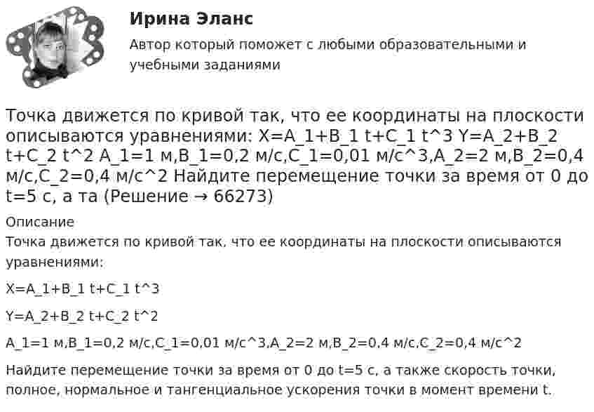      
            Описание
            Точка движется по кривой так, что ее координаты на плоскости описываются уравнениями: X=A_1+B_1 t+C_1 t^3Y=A_2+B_2 t+C_2 t^2A_1=1 м,B_1=0,2 м/с,C_1=0,01 м/с^3,A_2=2 м,B_2=0,4 м/с,C_2=0,4 м/с^2Найдите перемещение точки за время от 0 до t=5 с, а также скорость точки, полное, нормальное и тангенциальное ускорения точки в момент времени t.   
            
            
            Точка движется по кривой с постоянным тангенциальным ускорением aτ = 0,5 м/с2. Определить полное ускорение a точки на участке кривой с радиусом кривизны R = 3 м, если точка движется на этом участке со скоростью V = 2 м/с.Точка движется по кривой так, что ее координаты на плоскости описываются уравнениями:  X=A_1+B_1 t+C_1 t^3 Y=A_2+B_2 t+C_2 t^2 A_1=1 м,B_1=0,2 м/с,C_1=0,01 м/с^3,A_2=2 м,B_2=0,4 м/с,C_2=0,4 м/с^2 Найдите перемещение точки за время от 0 до t=5 с, а та Точка движется по окружности в соответствии с законом. Определить угловое ускорение.Точка движется по окружности радиуса R = 30 см с постоянным угловым ускорением. Определить тангенциальное ускорение точки, если известно, что за время t = 4 с она совершила три оборота и в конце третьего оборота её нормальное ускорение Точка движется по окружности радиуса R = 30 см с постоянным угловым ускорением. Определить тангенциальное ускорение точки, если известно, что за время t = 4 с она совершила три оборота и в конце третьего оборота её нормальное ускорение равно Точка движется по окружности радиусом 10 см с постоянным тангенциальным ускорением. Найти это ускорение точки, если известно, что к концу пятого оборота после начала движения линейная скорость точки равна 79,2 см/с.Точка движется по окружности радиусом 20 см с постоянным тангенциальным ускорением. Найти нормальное ускорение тонки через 15 с после начала движения, если известно, что к концу пятого оборота после начала движения линейная скорость точки Точка А(10, 0, 0) принадлежит: ТулГУточка безубыточностиТочка вращается по окружности радиуса R с угловой скоростью: omega=omega_0+A*t^2. В момент времени t=4 с полное ускорение точки равно a=2 м/с^2, а нормальное ускорение равно a_n=1,5 м/с^2. Определить угловое ускорение точки в данный момент времени иТочка вращается по окружности радиусом 8 м. В некоторый момент времени нормальное ускорение точки равно 4 м/с2, вектор полного ускорения образует в этот момент с вектором нормального ускорения угол 60°. Найти скорость  Точка двигалась в течение 15 с со скоростью 6 м/с, 10 секунд со скоростью 9 м/с и 6 секунд со скоростью 22 м/с. Какова средняя путевая скорость точки? Точка движется вдоль оси X согласно закону:  x = 10 + t – 3t2.  Модуль ускорения движущейся точки равно:  1) 10 м/с2;   2) 1 м/с2;   3) 6 м/с2;   4) 3 м/с2;   5) 2 м/с2.Точка движется в плоскости xy из положения с координатами x1 = y1 = 0 со скоростью u = ai + btj, где a и b – постоянные, i, j – орты осей x и y. Найдите уравнение траектории точки.