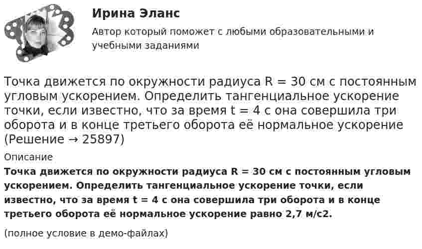     
          Описание
          Точка движется по окружности радиуса R = 30 см с постоянным угловым ускорением. Определить тангенциальное ускорение точки, если известно, что за время t = 4 с она совершила три оборота и в конце третьего оборота её нормальное ускорение равно 2,7 м/с2.(полное условие в демо-файлах)  
            
            
             Точка движется по окружности в соответствии с законом. Определить угловое ускорение.Точка движется по окружности радиуса R = 30 см с постоянным угловым ускорением. Определить тангенциальное ускорение точки, если известно, что за время t = 4 с она совершила три оборота и в конце третьего оборота её нормальное ускорение Точка движется по окружности радиуса R = 30 см с постоянным угловым ускорением. Определить тангенциальное ускорение точки, если известно, что за время t = 4 с она совершила три оборота и в конце третьего оборота её нормальное ускорение равно Точка движется по окружности радиусом 10 см с постоянным тангенциальным ускорением. Найти это ускорение точки, если известно, что к концу пятого оборота после начала движения линейная скорость точки равна 79,2 см/с.Точка движется по окружности радиусом 20 см с постоянным тангенциальным ускорением. Найти нормальное ускорение тонки через 15 с после начала движения, если известно, что к концу пятого оборота после начала движения линейная скорость точки Точка движется по окружности радиусом 4 м. Закон её движения выражается уравнением: s = A + Bt2, где A = 8 м, B = – 2 м/с2. Определить момент времени, когда её нормальное ускорение равно 9 м/с2. Найти скорость, тангенциальное и полное ускорения Точка движется по окружности радиусом R = 0,8 м согласно уравнению  x = At + Bt3,  где x – криволинейная координата, отсчитанная вдоль окружности от некоторой начальной точки; A = 9 м/с; B = – 0,1 м/с3. Определить скорость uТочка вращается по окружности радиуса R с угловой скоростью: omega=omega_0+A*t^2. В момент времени t=4 с полное ускорение точки равно a=2 м/с^2, а нормальное ускорение равно a_n=1,5 м/с^2. Определить угловое ускорение точки в данный момент времени иТочка вращается по окружности радиусом 8 м. В некоторый момент времени нормальное ускорение точки равно 4 м/с2, вектор полного ускорения образует в этот момент с вектором нормального ускорения угол 60°. Найти скорость  Точка двигалась в течение 15 с со скоростью 6 м/с, 10 секунд со скоростью 9 м/с и 6 секунд со скоростью 22 м/с. Какова средняя путевая скорость точки? Точка движется вдоль оси X согласно закону:  x = 10 + t – 3t2.  Модуль ускорения движущейся точки равно:  1) 10 м/с2;   2) 1 м/с2;   3) 6 м/с2;   4) 3 м/с2;   5) 2 м/с2.Точка движется в плоскости xy из положения с координатами x1 = y1 = 0 со скоростью u = ai + btj, где a и b – постоянные, i, j – орты осей x и y. Найдите уравнение траектории точки.Точка движется в плоскости xy из положения с координатами x1=y1=0 со скоростью v = ai+btj, где a и b - постоянные, i, j - орты осей x и y. Найдите уравнение траектории точки.Точка движется по кривой с постоянным тангенциальным ускорением aτ = 0,5 м/с2. Определить полное ускорение a точки на участке кривой с радиусом кривизны R = 3 м, если точка движется на этом участке со скоростью V = 2 м/с.