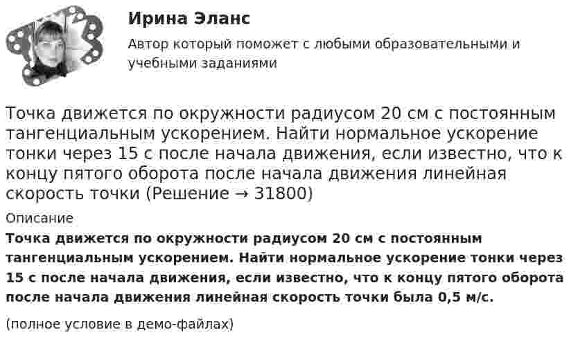     
          Описание
          Точка движется по окружности радиусом 20 см с постоянным тангенциальным ускорением. Найти нормальное ускорение тонки через 15 с после начала движения, если известно, что к концу пятого оборота после начала движения линейная скорость точки была 0,5 м/с.(полное условие в демо-файлах)  
            
            
            Точка движется по окружности радиусом 10 см с постоянным тангенциальным ускорением. Найти это ускорение точки, если известно, что к концу пятого оборота после начала движения линейная скорость точки равна 79,2 см/с.Точка движется по окружности радиусом 20 см с постоянным тангенциальным ускорением. Найти нормальное ускорение тонки через 15 с после начала движения, если известно, что к концу пятого оборота после начала движения линейная скорость точки Точка движется по окружности радиусом 4 м. Закон её движения выражается уравнением: s = A + Bt2, где A = 8 м, B = – 2 м/с2. Определить момент времени, когда её нормальное ускорение равно 9 м/с2. Найти скорость, тангенциальное и полное ускорения Точка движется по окружности радиусом R = 0,8 м согласно уравнению  x = At + Bt3,  где x – криволинейная координата, отсчитанная вдоль окружности от некоторой начальной точки; A = 9 м/с; B = – 0,1 м/с3. Определить скорость uТочка движется по окружности радиусом R = 10 см с постоянным тангенциальным at ускорением. Найти нормальное an ускорение точки через время t = 20 с после начала движения, если известно, что к концу N = 5 оборота после начала движения Точка движется по окружности радиусом R = 10 см с постоянным тангенциальным ускорением a = 5 см/с2. Через сколько времени после начала движения нормальное ускорение an точки будет равно тангенциальному?Точка движется по окружности радиусом R = 1,2 м. Уравнение движения точки имеет вид  = At + Bt3, где A = 0,5 рад/с, B = 0,2 рад/с3. Определить тангенциальное a, нормальное an и полное a ускорения точки в момент времени t = 4 с.Точка движется вдоль оси X согласно закону:  x = 10 + t – 3t2.  Модуль ускорения движущейся точки равно:  1) 10 м/с2;   2) 1 м/с2;   3) 6 м/с2;   4) 3 м/с2;   5) 2 м/с2.Точка движется в плоскости xy из положения с координатами x1 = y1 = 0 со скоростью u = ai + btj, где a и b – постоянные, i, j – орты осей x и y. Найдите уравнение траектории точки.Точка движется в плоскости xy из положения с координатами x1=y1=0 со скоростью v = ai+btj, где a и b - постоянные, i, j - орты осей x и y. Найдите уравнение траектории точки.Точка движется по кривой с постоянным тангенциальным ускорением aτ = 0,5 м/с2. Определить полное ускорение a точки на участке кривой с радиусом кривизны R = 3 м, если точка движется на этом участке со скоростью V = 2 м/с.Точка движется по кривой так, что ее координаты на плоскости описываются уравнениями:  X=A_1+B_1 t+C_1 t^3 Y=A_2+B_2 t+C_2 t^2 A_1=1 м,B_1=0,2 м/с,C_1=0,01 м/с^3,A_2=2 м,B_2=0,4 м/с,C_2=0,4 м/с^2 Найдите перемещение точки за время от 0 до t=5 с, а та Точка движется по окружности в соответствии с законом. Определить угловое ускорение.Точка движется по окружности радиуса R = 30 см с постоянным угловым ускорением. Определить тангенциальное ускорение точки, если известно, что за время t = 4 с она совершила три оборота и в конце третьего оборота её нормальное ускорение 
