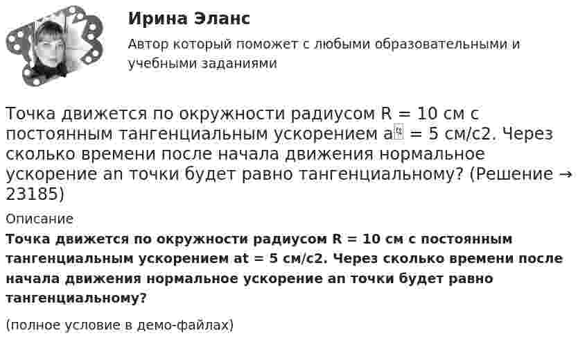     
          Описание
          Точка движется по окружности радиусом R = 10 см с постоянным тангенциальным ускорением at = 5 см/с2. Через сколько времени после начала движения нормальное ускорение an точки будет равно тангенциальному?(полное условие в демо-файлах)  
            
            
            Точка движется по окружности радиусом R = 10 см с постоянным тангенциальным at ускорением. Найти нормальное an ускорение точки через время t = 20 с после начала движения, если известно, что к концу N = 5 оборота после начала движения Точка движется по окружности радиусом R = 10 см с постоянным тангенциальным ускорением a = 5 см/с2. Через сколько времени после начала движения нормальное ускорение an точки будет равно тангенциальному?Точка движется по окружности радиусом R = 1,2 м. Уравнение движения точки имеет вид  = At + Bt3, где A = 0,5 рад/с, B = 0,2 рад/с3. Определить тангенциальное a, нормальное an и полное a ускорения точки в момент времени t = 4 с.Точка движется по окружности радиусом R = 20 см с постоянным тангенциальным ускорением a = 5 см/с2. Через какое время t после начала движения нормальное an ускорение точки будет: а) равно тангенциальному; б) вдвое больше тангенциального?Точка движется по окружности радиусом R = 20 см с постоянным тангенциальным ускорением a = 5 см/с2. Через какое время t после начала движения нормальное ускорение an точки будет вдвое больше тангенциального?Точка движется по окружности радиусом R = 2 м согласно уравнению  x = At3,  где A = 2 м/с3. В какой момент времени t нормальное ускорение an точки будет равно тангенциальному at? Определить полное ускорение a в этот момент.Точка движется по окружности радиусом R = 2 см. Зависимость пути от времени даётся уравнением S = Ct3, где C = 0,1 см/с3. Найти нормальное an и тангенциальное a ускорение точки в момент, когда линейная скорость точки V = 0,3 м/с.Точка движется по кривой так, что ее координаты на плоскости описываются уравнениями:  X=A_1+B_1 t+C_1 t^3 Y=A_2+B_2 t+C_2 t^2 A_1=1 м,B_1=0,2 м/с,C_1=0,01 м/с^3,A_2=2 м,B_2=0,4 м/с,C_2=0,4 м/с^2 Найдите перемещение точки за время от 0 до t=5 с, а та Точка движется по окружности в соответствии с законом. Определить угловое ускорение.Точка движется по окружности радиуса R = 30 см с постоянным угловым ускорением. Определить тангенциальное ускорение точки, если известно, что за время t = 4 с она совершила три оборота и в конце третьего оборота её нормальное ускорение Точка движется по окружности радиуса R = 30 см с постоянным угловым ускорением. Определить тангенциальное ускорение точки, если известно, что за время t = 4 с она совершила три оборота и в конце третьего оборота её нормальное ускорение равно Точка движется по окружности радиусом 10 см с постоянным тангенциальным ускорением. Найти это ускорение точки, если известно, что к концу пятого оборота после начала движения линейная скорость точки равна 79,2 см/с.Точка движется по окружности радиусом 20 см с постоянным тангенциальным ускорением. Найти нормальное ускорение тонки через 15 с после начала движения, если известно, что к концу пятого оборота после начала движения линейная скорость точки Точка движется по окружности радиусом 4 м. Закон её движения выражается уравнением: s = A + Bt2, где A = 8 м, B = – 2 м/с2. Определить момент времени, когда её нормальное ускорение равно 9 м/с2. Найти скорость, тангенциальное и полное ускорения 
