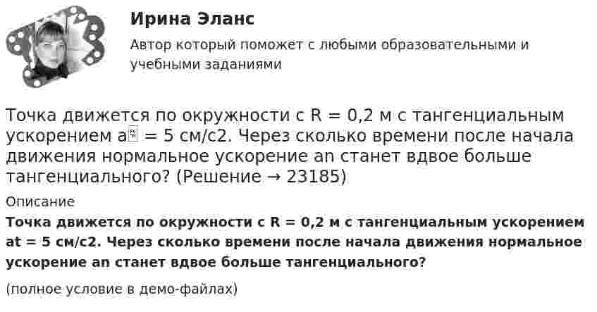     
          Описание
          Точка движется по окружности с R = 0,2 м с тангенциальным ускорением at = 5 см/с2. Через сколько времени после начала движения нормальное ускорение an станет вдвое больше тангенциального?(полное условие в демо-файлах)  
            
            
            Точка движется по окружности радиусом R = 30 см с постоянным угловым ускорением . Определить тангенциальное ускорение a точки, если известно, что за время t = 4 с она совершила три оборота. Принять 0 = 0.Точка движется по окружности с R = 0,2 м с тангенциальным ускорением a = 5 см/с2. Через сколько времени после начала движения нормальное ускорение an станет вдвое больше тангенциального?Точка движется по окружности согласно уравнению: j = A + Bt + Ct3, где A = 2 рад; B = 3 рад/с; C = 1 рад/с3. Определить угол поворота, угловую скорость и угловое ускорение точки в момент времени 1 с.Точка движется по окружности так, что зависимость пути от времени даётся уравнением  S = A – Bt + Ct2,  где B = 1,0 м/с и C = 1,0 м/с2. Найти линейную скорость u точки,Точка движется по прямой согласно уравнению S = At4 + Bt2 + C, где A = 0,5 м/с4, B = 0,2 м/с2, C = 2 м. Найти скорость и ускорение точки в момент времени t = 4 с. Каковы средние значения скорости и ускорения за первые 4 с движения?Точка движется по прямой согласно уравнению x = 6t – t3/8 (длина – в метрах, время – в секундах). Определить среднюю скорость и среднее ускорение движения точки в интервале от t1 = 2 с до t2 = 6 с.Точка движется по прямой согласно уравнению: x = At – Bt3 + C, где A = 4 м/с, B = 3 м/с3, C = 1 м. Найти ускорения a точки в моменты времени, когда скорость u равна нулю.Точка движется по окружности радиусом R = 1,2 м. Уравнение движения точки имеет вид  = At + Bt3, где A = 0,5 рад/с, B = 0,2 рад/с3. Определить тангенциальное a, нормальное an и полное a ускорения точки в момент времени t = 4 с.Точка движется по окружности радиусом R = 20 см с постоянным тангенциальным ускорением a = 5 см/с2. Через какое время t после начала движения нормальное an ускорение точки будет: а) равно тангенциальному; б) вдвое больше тангенциального?Точка движется по окружности радиусом R = 20 см с постоянным тангенциальным ускорением a = 5 см/с2. Через какое время t после начала движения нормальное ускорение an точки будет вдвое больше тангенциального?Точка движется по окружности радиусом R = 2 м согласно уравнению  x = At3,  где A = 2 м/с3. В какой момент времени t нормальное ускорение an точки будет равно тангенциальному at? Определить полное ускорение a в этот момент.Точка движется по окружности радиусом R = 2 см. Зависимость пути от времени даётся уравнением S = Ct3, где C = 0,1 см/с3. Найти нормальное an и тангенциальное a ускорение точки в момент, когда линейная скорость точки V = 0,3 м/с.Точка движется по окружности радиусом R = 2 см согласно уравнению  S = Ct3,  где C = 0,1 см/с3. Найти тангенциальное, нормальное и полное ускорение точки в момент времени, когда линейная скорость точки u = 0,3 м/с.Точка движется по окружности радиусом R = 30 см с постоянным угловым ускорением ε. Определить тангенциальное ускорение аτ точки, если известно, что за время t = 4 с  она совершила три оборота и в конце третьего оборота ее нормальное ускорение аn