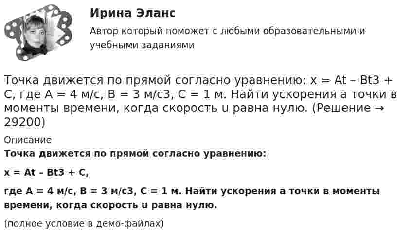     
          Описание
          Точка движется по прямой согласно уравнению:x = At – Bt3 + C,где A = 4 м/с, B = 3 м/с3, C = 1 м. Найти ускорения a точки в моменты времени, когда скорость u равна нулю.(полное условие в демо-файлах)  
            
            
            Точка движется по прямой согласно уравнению x = 6t – t3/8 (длина – в метрах, время – в секундах). Определить среднюю скорость и среднее ускорение движения точки в интервале от t1 = 2 с до t2 = 6 с.Точка движется по прямой согласно уравнению: x = At – Bt3 + C, где A = 4 м/с, B = 3 м/с3, C = 1 м. Найти ускорения a точки в моменты времени, когда скорость u равна нулю.Точка движется по прямой согласно уравнению x = At + Bt3, где A = 6 м/с, B = 0,06 м/с3. Определите среднюю скорость <s/t> точки в интервале времени от t1 = 2 с до t2 = 6 с.Точка движется по прямой согласно уравнению x = At + Bt3, где A = 6 м/с, B = – 0,125 м/с3. Определите среднюю путевую скорость  точки в интервале времени от t1 = 2 с до t2 = 6 с.Точка движется по прямой согласно уравнению x = At + Bt3, где A = 6 м/с, B = – 0,125 м/с3. Определить среднюю путевую скорость <> точки в интервале времени от t1 = 2 с до t2 = 6 с.Точка движется по прямой согласно уравнению x = At + Bt3, где A = 6 м/с, B = 0,125 м/с3. Определить среднюю скорость <s/t> точки в интервале времени от t1 = 2 с до t2 = 6 с и среднее ускорение.Точка движется по прямой согласно уравнению X = At + Bt3, где A = 6 м/с, B = – 0,125 м/с3. Определить среднюю скорость  точки в интервале времени от t1 = 2 с до t2 = 6 с.Точка движется по окружности радиусом R = 2 см согласно уравнению  S = Ct3,  где C = 0,1 см/с3. Найти тангенциальное, нормальное и полное ускорение точки в момент времени, когда линейная скорость точки u = 0,3 м/с.Точка движется по окружности радиусом R = 30 см с постоянным угловым ускорением ε. Определить тангенциальное ускорение аτ точки, если известно, что за время t = 4 с  она совершила три оборота и в конце третьего оборота ее нормальное ускорение аnТочка движется по окружности радиусом R = 30 см с постоянным угловым ускорением . Определить тангенциальное ускорение a точки, если известно, что за время t = 4 с она совершила 3 оборота и в конце третьего оборота её нормальное ускорениеТочка движется по окружности радиусом R = 30 см с постоянным угловым ускорением . Определить тангенциальное ускорение a точки, если известно, что за время t = 4 с она совершила три оборота. Принять 0 = 0.Точка движется по окружности с R = 0,2 м с тангенциальным ускорением a = 5 см/с2. Через сколько времени после начала движения нормальное ускорение an станет вдвое больше тангенциального?Точка движется по окружности согласно уравнению: j = A + Bt + Ct3, где A = 2 рад; B = 3 рад/с; C = 1 рад/с3. Определить угол поворота, угловую скорость и угловое ускорение точки в момент времени 1 с.Точка движется по окружности так, что зависимость пути от времени даётся уравнением  S = A – Bt + Ct2,  где B = 1,0 м/с и C = 1,0 м/с2. Найти линейную скорость u точки,