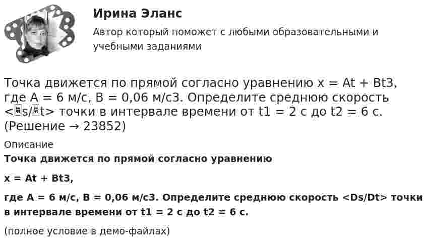     
          Описание
          Точка движется по прямой согласно уравнениюx = At + Bt3,где A = 6 м/с, B = 0,06 м/с3. Определите среднюю скорость <Ds/Dt> точки в интервале времени от t1 = 2 с до t2 = 6 с.(полное условие в демо-файлах)  
            
            
            Точка движется по прямой согласно уравнению: x = At – Bt3 + C, где A = 4 м/с, B = 3 м/с3, C = 1 м. Найти ускорения a точки в моменты времени, когда скорость u равна нулю.Точка движется по прямой согласно уравнению x = At + Bt3, где A = 6 м/с, B = 0,06 м/с3. Определите среднюю скорость <s/t> точки в интервале времени от t1 = 2 с до t2 = 6 с.Точка движется по прямой согласно уравнению x = At + Bt3, где A = 6 м/с, B = – 0,125 м/с3. Определите среднюю путевую скорость  точки в интервале времени от t1 = 2 с до t2 = 6 с.Точка движется по прямой согласно уравнению x = At + Bt3, где A = 6 м/с, B = – 0,125 м/с3. Определить среднюю путевую скорость <> точки в интервале времени от t1 = 2 с до t2 = 6 с.Точка движется по прямой согласно уравнению x = At + Bt3, где A = 6 м/с, B = 0,125 м/с3. Определить среднюю скорость <s/t> точки в интервале времени от t1 = 2 с до t2 = 6 с и среднее ускорение.Точка движется по прямой согласно уравнению X = At + Bt3, где A = 6 м/с, B = – 0,125 м/с3. Определить среднюю скорость  точки в интервале времени от t1 = 2 с до t2 = 6 с.Точка движется по прямой согласно уравнению x = At + Bt3, где A = 6 м/с, B = 0,125 м/с3. Определить среднюю скорость точки в интервале времени от t1 = 2 с до t2 = 6 с.Точка движется по окружности радиусом R = 30 см с постоянным угловым ускорением ε. Определить тангенциальное ускорение аτ точки, если известно, что за время t = 4 с  она совершила три оборота и в конце третьего оборота ее нормальное ускорение аnТочка движется по окружности радиусом R = 30 см с постоянным угловым ускорением . Определить тангенциальное ускорение a точки, если известно, что за время t = 4 с она совершила 3 оборота и в конце третьего оборота её нормальное ускорениеТочка движется по окружности радиусом R = 30 см с постоянным угловым ускорением . Определить тангенциальное ускорение a точки, если известно, что за время t = 4 с она совершила три оборота. Принять 0 = 0.Точка движется по окружности с R = 0,2 м с тангенциальным ускорением a = 5 см/с2. Через сколько времени после начала движения нормальное ускорение an станет вдвое больше тангенциального?Точка движется по окружности согласно уравнению: j = A + Bt + Ct3, где A = 2 рад; B = 3 рад/с; C = 1 рад/с3. Определить угол поворота, угловую скорость и угловое ускорение точки в момент времени 1 с.Точка движется по окружности так, что зависимость пути от времени даётся уравнением  S = A – Bt + Ct2,  где B = 1,0 м/с и C = 1,0 м/с2. Найти линейную скорость u точки,Точка движется по прямой согласно уравнению S = At4 + Bt2 + C, где A = 0,5 м/с4, B = 0,2 м/с2, C = 2 м. Найти скорость и ускорение точки в момент времени t = 4 с. Каковы средние значения скорости и ускорения за первые 4 с движения?