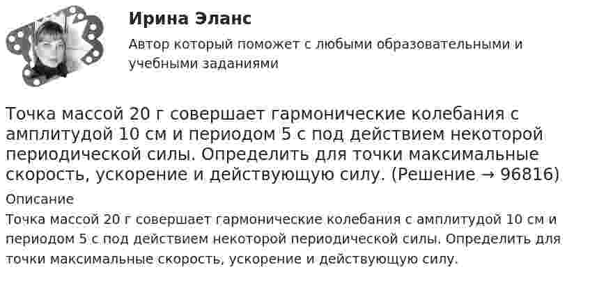      
            Описание
            Точка массой 20 г совершает гармонические колебания с амплитудой 10 см и периодом 5 с под действием некоторой периодической силы. Определить для точки максимальные скорость, ускорение и действующую силу.   
            
            
            Точка массой 0,02 кг участвует в двух одинаково направленных колебаниях одинаковых частот 2 Гц. Амплитуда первого колебания 0,05 м, начальная фаза p/6. Амплитуда второго колебания 0,07 м, начальная фаза p/4. Точка массой 20 г совершает гармонические колебания с амплитудой 10 см и периодом 5 с под действием некоторой периодической силы. Определить для точки максимальные скорость, ускорение и действующую силу.Точка обращается по окружности радиусом R = 1,8 м. Уравнение движения точки: j = t2 – 2t – 5. 	Определить тангенциальное an, нормальное an и полное a ускорения точки в момент времен t = 1 с.Точка обращается по окружности радиусом R = 3,2 м. Уравнение движения точки:  = 6t2 + 4t. 	Определить тангенциальное a, нормальное an и полное a ускорения точки в момент времен t = 4 с.Точка обращается по окружности радиусом R = 8 м. В некоторый момент времени нормальное ускорение an точки равно 4 м/с2, вектор полного ускорения a образует в этот момент с вектором нормального ускорения a¬n угол  = 60°. Найти скорость V Точка одновременно участвует в двух взаимно перпендикулярных колебаниях, выражаемых уравнениями:  x = sinpt (мм) и y = cosp(t + 0,5) (мм).             Найти уравнение траектории точки y(x). Изобразить траекторию.Точка одновременно участвует в двух взаимно перпендикулярных колебаниях, уравнения которых  x = A1 cosw1t, y = A2 sinw2t,  где A1 = 8 см, A2 = 4 см, w1 = w2 = 2 с-1.Точка движется по прямой согласно уравнению x = At + Bt3, где A = 6 м/с, B = 0,125 м/с3. Определить среднюю скорость <s/t> точки в интервале времени от t1 = 2 с до t2 = 6 с и среднее ускорение.Точка движется по прямой согласно уравнению X = At + Bt3, где A = 6 м/с, B = – 0,125 м/с3. Определить среднюю скорость  точки в интервале времени от t1 = 2 с до t2 = 6 с.Точка движется по прямой согласно уравнению x = At + Bt3, где A = 6 м/с, B = 0,125 м/с3. Определить среднюю скорость точки в интервале времени от t1 = 2 с до t2 = 6 с.Точка движется по прямой согласно уравнению x = At + Bt3, где A = 6 м/с, B = 0,125 м/с3. Определить среднюю скорость точки в интервале времени от t1 = 2 с до t2 = 6 с.Точка движется по прямой согласно уравнению x(t) = At + Bt3, где A = 6 м/с, B = – 0,125 м/с3. Определить среднюю скорость ср точки в интервале времени от t1 = 2 с до t2 = 6 с.Точка движется по прямой согласно уравнению х = Аt+Bt3, где A = 6 м/с; В = 0,125 м/с3. Определить среднюю скорость t> точки в интервале времени от t1 = 2 с до t2 = 6 с.Точка движется прямолинейно. Зависимость проекции вектора скорости на ось X от времени имеет вид  ux = – 4t + 8;  все величины заданы в единицах СИ.