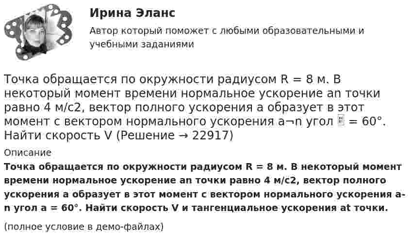     
          Описание
          Точка обращается по окружности радиусом R = 8 м. В некоторый момент времени нормальное ускорение an точки равно 4 м/с2, вектор полного ускорения a образует в этот момент с вектором нормального ускорения a­n угол a = 60°. Найти скорость V и тангенциальное ускорения at точки.(полное условие в демо-файлах)  
            
            
            Точка обращается по окружности радиусом R = 3,2 м. Уравнение движения точки:  = 6t2 + 4t. 	Определить тангенциальное a, нормальное an и полное a ускорения точки в момент времен t = 4 с.Точка обращается по окружности радиусом R = 8 м. В некоторый момент времени нормальное ускорение an точки равно 4 м/с2, вектор полного ускорения a образует в этот момент с вектором нормального ускорения a¬n угол  = 60°. Найти скорость V Точка одновременно участвует в двух взаимно перпендикулярных колебаниях, выражаемых уравнениями:  x = sinpt (мм) и y = cosp(t + 0,5) (мм).             Найти уравнение траектории точки y(x). Изобразить траекторию.Точка одновременно участвует в двух взаимно перпендикулярных колебаниях, уравнения которых  x = A1 cosw1t, y = A2 sinw2t,  где A1 = 8 см, A2 = 4 см, w1 = w2 = 2 с-1.Точка принадлежит данной плоскости, если Выберите один ответ: a.не существует принадлежность одноимённых проекции точки и прямой, принадлежащих данной плоскостиТочка прошла половину пути со скоростью 1 = 6 м/с. Оставшуюся часть пути она половину времени двигалась со скоростью 2 = 4 м/с, а последний участок – со скоростью 3 = 8 м/с. Определить среднюю путевую скорость точки за все время движения.Точка совершает гармонические колебания. В некоторый момент времени смещение точки 5 см, её скорость 20 см/с и ускорение 80 см/с2. Найти: амплитуду, циклическую частоту, период колебаний и фазу колебаний в рассматриваемый момент времени.Точка движется по прямой согласно уравнению x = At + Bt3, где A = 6 м/с, B = 0,125 м/с3. Определить среднюю скорость точки в интервале времени от t1 = 2 с до t2 = 6 с.Точка движется по прямой согласно уравнению x(t) = At + Bt3, где A = 6 м/с, B = – 0,125 м/с3. Определить среднюю скорость ср точки в интервале времени от t1 = 2 с до t2 = 6 с.Точка движется по прямой согласно уравнению х = Аt+Bt3, где A = 6 м/с; В = 0,125 м/с3. Определить среднюю скорость t> точки в интервале времени от t1 = 2 с до t2 = 6 с.Точка движется прямолинейно. Зависимость проекции вектора скорости на ось X от времени имеет вид  ux = – 4t + 8;  все величины заданы в единицах СИ.Точка колеблется гармонически по закону x = x_0 * sin(w*t + fi_0). Найти максимальные значения скорости и ускорения точки.Точка массой 0,02 кг участвует в двух одинаково направленных колебаниях одинаковых частот 2 Гц. Амплитуда первого колебания 0,05 м, начальная фаза p/6. Амплитуда второго колебания 0,07 м, начальная фаза p/4. Точка массой 20 г совершает гармонические колебания с амплитудой 10 см и периодом 5 с под действием некоторой периодической силы. Определить для точки максимальные скорость, ускорение и действующую силу.