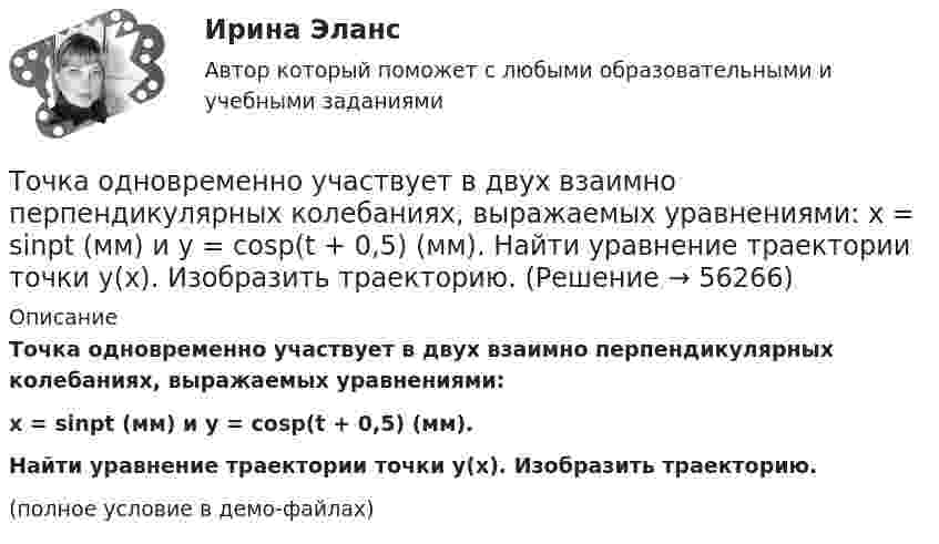     
            Описание
            Точка одновременно участвует в двух взаимно перпендикулярных колебаниях, выражаемых уравнениями:x = sinpt (мм) и y = cosp(t + 0,5) (мм).           Найти уравнение траектории точки y(x). Изобразить траекторию.(полное условие в демо-файлах)   
            
            
            Точка обращается по окружности радиусом R = 8 м. В некоторый момент времени нормальное ускорение an точки равно 4 м/с2, вектор полного ускорения a образует в этот момент с вектором нормального ускорения a¬n угол  = 60°. Найти скорость V Точка одновременно участвует в двух взаимно перпендикулярных колебаниях, выражаемых уравнениями:  x = sinpt (мм) и y = cosp(t + 0,5) (мм).             Найти уравнение траектории точки y(x). Изобразить траекторию.Точка одновременно участвует в двух взаимно перпендикулярных колебаниях, уравнения которых  x = A1 cosw1t, y = A2 sinw2t,  где A1 = 8 см, A2 = 4 см, w1 = w2 = 2 с-1.Точка принадлежит данной плоскости, если Выберите один ответ: a.не существует принадлежность одноимённых проекции точки и прямой, принадлежащих данной плоскостиТочка прошла половину пути со скоростью 1 = 6 м/с. Оставшуюся часть пути она половину времени двигалась со скоростью 2 = 4 м/с, а последний участок – со скоростью 3 = 8 м/с. Определить среднюю путевую скорость точки за все время движения.Точка совершает гармонические колебания. В некоторый момент времени смещение точки 5 см, её скорость 20 см/с и ускорение 80 см/с2. Найти: амплитуду, циклическую частоту, период колебаний и фазу колебаний в рассматриваемый момент времени.Точка совершает гармонические колебания. В некоторый момент времени смещение точки равнялось 5 см. При увеличении фазы колебаний вдвое смещение точки стало равным 8 см. Найти амплитуду колебаний.Точка движется по прямой согласно уравнению x(t) = At + Bt3, где A = 6 м/с, B = – 0,125 м/с3. Определить среднюю скорость ср точки в интервале времени от t1 = 2 с до t2 = 6 с.Точка движется по прямой согласно уравнению х = Аt+Bt3, где A = 6 м/с; В = 0,125 м/с3. Определить среднюю скорость t> точки в интервале времени от t1 = 2 с до t2 = 6 с.Точка движется прямолинейно. Зависимость проекции вектора скорости на ось X от времени имеет вид  ux = – 4t + 8;  все величины заданы в единицах СИ.Точка колеблется гармонически по закону x = x_0 * sin(w*t + fi_0). Найти максимальные значения скорости и ускорения точки.Точка массой 0,02 кг участвует в двух одинаково направленных колебаниях одинаковых частот 2 Гц. Амплитуда первого колебания 0,05 м, начальная фаза p/6. Амплитуда второго колебания 0,07 м, начальная фаза p/4. Точка массой 20 г совершает гармонические колебания с амплитудой 10 см и периодом 5 с под действием некоторой периодической силы. Определить для точки максимальные скорость, ускорение и действующую силу.Точка обращается по окружности радиусом R = 1,8 м. Уравнение движения точки: j = t2 – 2t – 5. 	Определить тангенциальное an, нормальное an и полное a ускорения точки в момент времен t = 1 с.