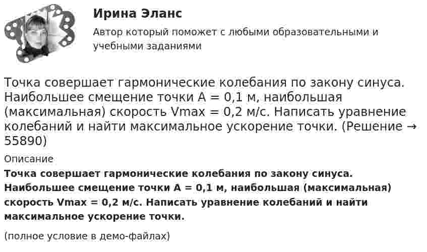     
            Описание
            Точка совершает гармонические колебания по закону синуса. Наибольшее смещение точки A = 0,1 м, наибольшая (максимальная) скорость Vmax = 0,2 м/с. Написать уравнение колебаний и найти максимальное ускорение точки.(полное условие в демо-файлах)   
            
            
            Точка совершает гармонические колебания. Наибольшее смещение точки равно xmax = 10 см, наибольшая скорость точки Vmax = 20 см/с. Определить циклическую частоту w колебаний и максимальное ускорение amax точки.Точка совершает гармонические колебания по закону синуса. Наибольшее смещение точки A = 0,1 м, наибольшая (максимальная) скорость Vmax = 0,2 м/с. Написать уравнение колебаний и найти максимальное ускорение точки.Точка совершает гармонические колебания с амплитудой 10 см и периодом 2 с. Написать уравнение этих колебаний, считая, что при t = 0 смещение равно нулю. Определить также фазу для двух моментов времени:Точка совершает гармонические колебания с амплитудой A = 10 см и периодом T = 5 с. Определите для точки:  1) максимальную скорость;  2) максимальное ускорение.Точка совершает гармонические колебания согласно уравнению:  x = 0,05 sin2t (м).  В момент времени, когда потенциальная энергия точки была равна 0,1 мДж, Точка совершает гармонические колебания согласно уравнению  x = 5 sin 2pt см.  Определить скорость точки по истечении времени t = 1/6 с от начала движения.  (15,7 см/с)Точка совершает гармонические колебания с периодом 2 с. Амплитуда колебания 10 см. Найти смещение, скорость и ускорение точки спустя 0,2 с после её прохождения через положение равновесия. Начало колебания связано с положением равновесия.Точка одновременно участвует в двух взаимно перпендикулярных колебаниях, уравнения которых  x = A1 cosw1t, y = A2 sinw2t,  где A1 = 8 см, A2 = 4 см, w1 = w2 = 2 с-1.Точка принадлежит данной плоскости, если Выберите один ответ: a.не существует принадлежность одноимённых проекции точки и прямой, принадлежащих данной плоскостиТочка прошла половину пути со скоростью 1 = 6 м/с. Оставшуюся часть пути она половину времени двигалась со скоростью 2 = 4 м/с, а последний участок – со скоростью 3 = 8 м/с. Определить среднюю путевую скорость точки за все время движения.Точка совершает гармонические колебания. В некоторый момент времени смещение точки 5 см, её скорость 20 см/с и ускорение 80 см/с2. Найти: амплитуду, циклическую частоту, период колебаний и фазу колебаний в рассматриваемый момент времени.Точка совершает гармонические колебания. В некоторый момент времени смещение точки равнялось 5 см. При увеличении фазы колебаний вдвое смещение точки стало равным 8 см. Найти амплитуду колебаний.Точка совершает гармонические колебания. Максимальная скорость точки umax = 10 см/с, максимальное ускорение amax = 50 см/с2. Найти круговую частоту колебаний w.Точка совершает гармонические колебания. Наибольшее смещение xmax точки равно 10 см, наибольшая скорость x`max = 20 см/с. Найти угловую частоту ω колебаний и максимальное ускорение x``max точки.