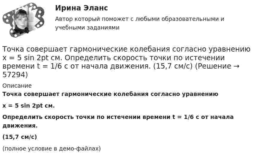     
            Описание
            Точка совершает гармонические колебания согласно уравнениюx = 5 sin 2pt см.Определить скорость точки по истечении времени t = 1/6 с от начала движения.(15,7 см/с)(полное условие в демо-файлах)   
            
            
            Точка совершает гармонические колебания согласно уравнению:  x = 0,05 sin2t (м).  В момент времени, когда потенциальная энергия точки была равна 0,1 мДж, Точка совершает гармонические колебания согласно уравнению  x = 5 sin 2pt см.  Определить скорость точки по истечении времени t = 1/6 с от начала движения.  (15,7 см/с)Точка совершает гармонические колебания с периодом 2 с. Амплитуда колебания 10 см. Найти смещение, скорость и ускорение точки спустя 0,2 с после её прохождения через положение равновесия. Начало колебания связано с положением равновесия.Точка совершает гармонические колебания с периодом T = 6 с и начальной фазой, равной нулю. Определите, за какое время, считая от начала движения, точка сместится от положения равновесия на половину амплитуды.  t = 1 сТочка совершает гармонические колебания с циклической частотой 4,0 рад/с. В некоторый момент времени смещение точки от положения равновесия равно 0,25 м, скорость 1 м/с. Написать уравнение колебаний точки. Точка совершает гармонические колебания, уравнение которых  x = A sinwt,  где A = 5 см, w = 2 с-1. В момент времени, когда точка обладала потенциальной энергией WП = 0,1 мДж, Точка совершает гармонические колебания, уравнение которых имеет вид  x = 0,05 sin2t  (длина – в метрах, время – в секундах). Точка совершает гармонические колебания. В некоторый момент времени смещение точки равнялось 5 см. При увеличении фазы колебаний вдвое смещение точки стало равным 8 см. Найти амплитуду колебаний.Точка совершает гармонические колебания. Максимальная скорость точки umax = 10 см/с, максимальное ускорение amax = 50 см/с2. Найти круговую частоту колебаний w.Точка совершает гармонические колебания. Наибольшее смещение xmax точки равно 10 см, наибольшая скорость x`max = 20 см/с. Найти угловую частоту ω колебаний и максимальное ускорение x``max точки.Точка совершает гармонические колебания, наибольшее смещение точки равно 0,1 м, наибольшая скорость 0,2 м/с. Найти циклическую частоту колебаний и максимальное ускорение точки.Точка совершает гармонические колебания. Наибольшее смещение точки равно xmax = 10 см, наибольшая скорость точки Vmax = 20 см/с. Определить циклическую частоту w колебаний и максимальное ускорение amax точки.Точка совершает гармонические колебания по закону синуса. Наибольшее смещение точки A = 0,1 м, наибольшая (максимальная) скорость Vmax = 0,2 м/с. Написать уравнение колебаний и найти максимальное ускорение точки.Точка совершает гармонические колебания с амплитудой 10 см и периодом 2 с. Написать уравнение этих колебаний, считая, что при t = 0 смещение равно нулю. Определить также фазу для двух моментов времени: