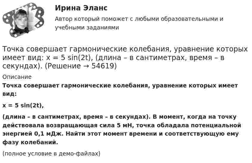     
            Описание
            Точка совершает гармонические колебания, уравнение которых имеет вид:x = 5 sin(2t),(длина – в сантиметрах, время – в секундах). В момент, когда на точку действовала возвращающая сила 5 мН, точка обладала потенциальной энергией 0,1 мДж. Найти этот момент времени и соответствующую ему фазу колебаний.(полное условие в демо-файлах)   
            
            
            Точка совершает гармонические колебания, уравнение которых имеет вид  x = 0,05 sin2t  (длина – в метрах, время – в секундах). Точка совершает гармонические колебания, уравнение которых имеет вид:  x = 5 sin(2t),  (длина – в сантиметрах, время – в секундах).Точка совершает гармонические колебания, уравнения которых x = А*sinwt, где А = 5 см; w = 2 с–1. В момент времени, когда точка обладала потенциальной энергией Eп = 0,1 мДж, на неё действовала возвращающая сила F = 5 мН. Найдите этот момент времени tТочка совершает гармоническое колебание. Период колебаний 2 с, амплитуда 50 мм, начальная фаза равна нулю. Найти скорость точки в момент времени, когда смещение точки от положения равновесия равно 25 мм.Точка совершает колебания, описываемые уравнением  x = 0,05 sin2t.  В некоторый момент сила, действующая на точку, Точка совершает колебания по закону  x = A coswt,  где A = 5 см, w = 2 с-1. Определить ускорение точки в момент времени, когда её скорость равна 8 см/с. Написать уравнение для силыТочка совершает колебания по закону  x = A sin(wt + j),  где A = 4 см. Определить начальную фазуТочка совершает гармонические колебания с амплитудой 10 см и периодом 2 с. Написать уравнение этих колебаний, считая, что при t = 0 смещение равно нулю. Определить также фазу для двух моментов времени:Точка совершает гармонические колебания с амплитудой A = 10 см и периодом T = 5 с. Определите для точки:  1) максимальную скорость;  2) максимальное ускорение.Точка совершает гармонические колебания согласно уравнению:  x = 0,05 sin2t (м).  В момент времени, когда потенциальная энергия точки была равна 0,1 мДж, Точка совершает гармонические колебания согласно уравнению  x = 5 sin 2pt см.  Определить скорость точки по истечении времени t = 1/6 с от начала движения.  (15,7 см/с)Точка совершает гармонические колебания с периодом 2 с. Амплитуда колебания 10 см. Найти смещение, скорость и ускорение точки спустя 0,2 с после её прохождения через положение равновесия. Начало колебания связано с положением равновесия.Точка совершает гармонические колебания с периодом T = 6 с и начальной фазой, равной нулю. Определите, за какое время, считая от начала движения, точка сместится от положения равновесия на половину амплитуды.  t = 1 сТочка совершает гармонические колебания с циклической частотой 4,0 рад/с. В некоторый момент времени смещение точки от положения равновесия равно 0,25 м, скорость 1 м/с. Написать уравнение колебаний точки. 
