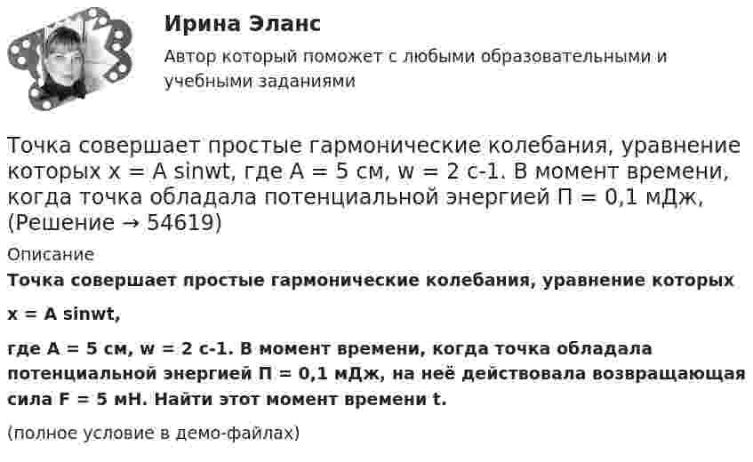     
            Описание
            Точка совершает простые гармонические колебания, уравнение которыхx = A sinwt,где A = 5 см, w = 2 с-1. В момент времени, когда точка обладала потенциальной энергией П = 0,1 мДж, на неё действовала возвращающая сила F = 5 мН. Найти этот момент времени t.(полное условие в демо-файлах)   
            
            
            Точка совершает простые гармонические колебания, уравнение которых  x = A sinwt,  где A = 4 см, w = 1 с-1. В момент времени, когда точка обладала потенциальной энергией П = 0,1 мДж,Точка совершает простые гармонические колебания, уравнение которых  x = A sinwt,  где A = 5 см, w = 2 с-1. В момент времени, когда точка обладала потенциальной энергией П = 0,1 мДж,Точка совершает простые гармонические колебания, уравнение которых x = Asinwt, где А = 5 см, w= 2 с. В момент времени, когда точка обладала потенциальной энергией П = 0,1 мДж, на нее действовала возвращающая сила F = 5 мН. Найти этот моментТочка участвует в двух взаимно перпендикулярных колебаниях x(t) = 3 * sin(pi*t/2 + pi), см и y(t) = 4 * sin(pi*t/2 + pi/2), см. Найти траекторию результирующего движения точки y(x).Точка участвует в двух взаимно перпендикулярных колебаниях x(t) = 3 * sin(pi*t/2), см и y(t) = 4 * cos(pi*t/2 + pi), см. Найти траекторию результирующего движения точки y(x).Точка участвует в двух взаимно перпендикулярных колебаниях x(t) = 4 * cos(pi*t/3 + pi/2), см и y(t) = 4 * cos(pi*t/3 + pi/3), см. Найти траекторию результирующего движения точки y(x).Точка участвует в двух взаимно перпендикулярных колебаниях x(t)=4*sin(pi*t/6+pi/3), см и y(t)=8*cos(pi*t/6), см. Найти траекторию результирующего движения точки y(x).Точка совершает колебания по закону  x = A sin(wt + j),  где A = 4 см. Определить начальную фазуТочка совершает колебания по закону x = A sinwt. В некоторый момент времени смещение x1 точки оказалось равным 5 см. Когда фаза колебаний увеличилась в 2 раза, смещение x2 стало равным 8 см. Найти амплитуду A колебаний.Точка совершает колебания по закону x = Asinwt. В некоторый момент времени смещение точки оказалось равным 5 см. Когда фаза колебаний увеличилась вдвое, смещение стало равным 8 см. Найти амплитуду колебаний.Точка совершает одновременно два гармонических колебания одинаковой частоты, происходящих по взаимно перпендикулярным направлениям и выражаемых уравнениями  x = A coswt, y = B coswt,Точка совершает одновременно два гармонических колебания одинаковой частоты, происходящих по взаимно перпендикулярным направлениям и выражаемых уравнениями х = Аcos t , у = В cos t , где А = 2 см; В = 3 см. Точка совершает одновременно два гармонических колебания, происходящих по взаимно перпендикулярным направлениям и выражаемым уравнениями:  x = A1 cos w1t и y = A2 cos w2(t + t),Точка совершает одновременно два гармонических колебания, происходящих по взаимно перпендикулярным направлениям и выражаемым уравнениями:  x = A1 cos wt и y = A2 cos w(t + t),