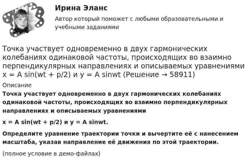     
            Описание
            Точка участвует одновременно в двух гармонических колебаниях одинаковой частоты, происходящих во взаимно перпендикулярных направлениях и описываемых уравнениямиx = A sin(wt + p/2) и y = A sinwt.           Определите уравнение траектории точки и вычертите её с нанесением масштаба, указав направление её движения по этой траектории.(полное условие в демо-файлах)   
            
            
            Точка участвует одновременно в двух взаимно перпендикулярных колебаниях, уравнения которых  x = A1sinw1t и y = A2cosw2t,  где A1 = 8 см, A2 = 4 см, w1 = w2 = 4 с-1. Точка участвует одновременно в двух гармонических колебаниях одинаковой частоты, происходящих во взаимно перпендикулярных направлениях и описываемых уравнениями  x = A sin(wt + p/2) и y = A sinwtТочка участвует одновременно в двух гармонических колебаниях, происходящих во взаимно перпендикулярных направлениях и описываемых уравнениями  х = 3 соs2ωt, см  и  у = 4 соs(2ωt + п), см.Точка участвует одновременно в двух колебаниях одного направления, которые происходят по законам x_1 = a*cos(w*t) и x_2 = a*cos(2w*t). Найти максимальную скорость точки.Точку, из которой выходят проецирующие лучи называют? Выберите один ответ: a.Центральной точкой b.Центром проецирования c.Точкой отсчетаТочное, емкое словесное объяснение задания, техники изучаемых действий или тренировочных упражнений, правил их выполнения - это ... Точность отсчитывания по микроскопу теодолита 2ТЗОП:Точка участвует в двух однонаправленных колебаниях вдоль оси X с частотой 20 Гц, причём A1 = 3 см, A2 = 4 см, j1 = 90°, j2 = 180°.             Найти:  7) максимальное смещение точки от положения равновесия (в см);Точка участвует одновременно в двух взаимно перпендикулярных колебаниях:  x = 4 sin(pt) и y = 3 sin(pt + p).  Найти траекторию движения точки и начертить её с нанесением масштаба.Точка участвует одновременно в двух взаимно перпендикулярных колебаниях  x = coswt [м] и y = cos(wt/2) [м].  Найти траекторию результирующего движения точки.Точка участвует одновременно в двух взаимно перпендикулярных колебаниях  x = sinwt (м) и y = 4 sin(wt + p) (м).  Найти траекторию движения точки.Точка участвует одновременно в двух взаимно перпендикулярных колебаниях, выражаемых уравнениями  x = 3 sinpt см и y = – 2 cospt см.Точка участвует одновременно в двух взаимно перпендикулярных колебаниях, уравнение которых  x = A1sin1t  и y = A2cost, где А1 = 8см, А2 = 4см, 2с-1. Написать уравнение траектории и построить ее. Показать направление движения точки.Точка участвует одновременно в двух взаимно перпендикулярных колебаниях, уравнения которых 1t и 2t, где A1=8 см, A2=4 см, 2=2 с–1. Написать уравнение траектории и построить ее. Показать направление движения точки.