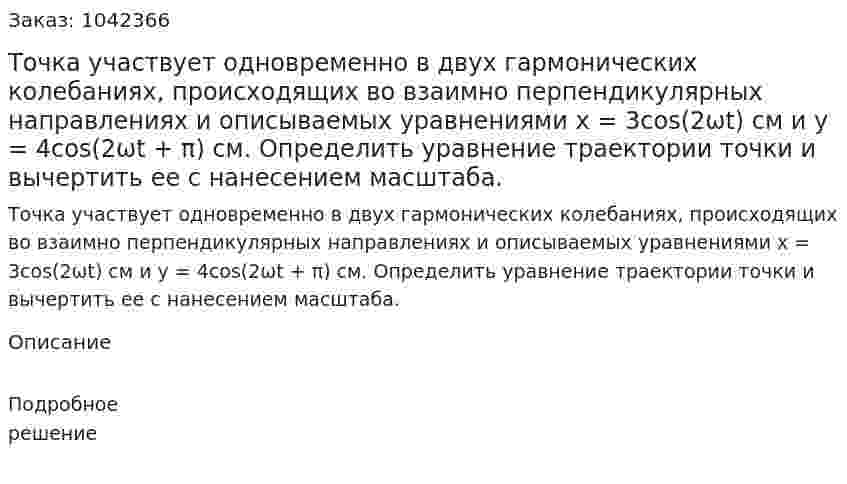Точка участвует одновременно в двух гармонических колебаниях, происходящих во взаимно перпендикулярных направлениях и описываемых уравнениями x = 3cos(2ωt) см и у = 4cos(2ωt + π) см. Определить уравнение траектории точки и вычертить ее с нанесением масштаба. 