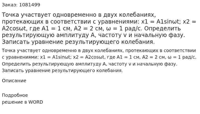 Точка участвует одновременно в двух колебаниях, протекающих в соответствии с уравнениями: x1 = A1sinωt; x2 = A2cosωt, где А1 = 1 см, А2 = 2 см, ω = 1 рад/с. Определить результирующую амплитуду А, частоту v и начальную фазу. Записать уравнение результирующего колебания. 