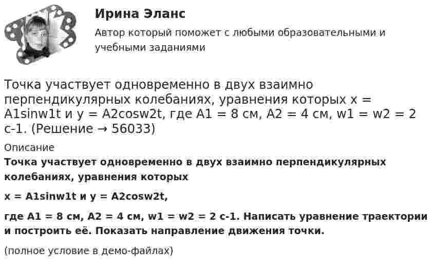     
            Описание
            Точка участвует одновременно в двух взаимно перпендикулярных колебаниях, уравнения которыхx = A1sinw1t и y = A2cosw2t,где A1 = 8 см, A2 = 4 см, w1 = w2 = 2 с-1. Написать уравнение траектории и построить её. Показать направление движения точки.(полное условие в демо-файлах)   
            
            
            Точка участвует одновременно в двух взаимно перпендикулярных колебаниях, уравнения которых 1t и 2t, где A1=8 см, A2=4 см, 2=2 с–1. Написать уравнение траектории и построить ее. Показать направление движения точки.Точка участвует одновременно в двух взаимно перпендикулярных колебаниях, уравнения которых  x = A1sinw1t и y = A2cosw2t,  где A1 = 8 см, A2 = 4 см, w1 = w2 = 2 с-1. Точка участвует одновременно в двух взаимно перпендикулярных колебаниях, уравнения которых  x = A1sinw1t и y = A2cosw2t,  где A1 = 8 см, A2 = 4 см, w1 = w2 = 4 с-1. Точка участвует одновременно в двух гармонических колебаниях одинаковой частоты, происходящих во взаимно перпендикулярных направлениях и описываемых уравнениями  x = A sin(wt + p/2) и y = A sinwtТочка участвует одновременно в двух гармонических колебаниях, происходящих во взаимно перпендикулярных направлениях и описываемых уравнениями  х = 3 соs2ωt, см  и  у = 4 соs(2ωt + п), см.Точка участвует одновременно в двух колебаниях одного направления, которые происходят по законам x_1 = a*cos(w*t) и x_2 = a*cos(2w*t). Найти максимальную скорость точки.Точку, из которой выходят проецирующие лучи называют? Выберите один ответ: a.Центральной точкой b.Центром проецирования c.Точкой отсчетаТочка участвует в двух одинаково направленных колебаниях:  x1 = A1 sinwt,  x2 = A2 coswt,  где A1 = 1 см, A2 = 2 см, w = 1 с-1.Точка участвует в двух одинаково направленных колебаниях:  x1 = A1 sinwt и  x2 = A2 coswt,  где A1 = 1 см, A2 = 2 см, w = 1 с-1.Точка участвует в двух однонаправленных колебаниях вдоль оси X с частотой 20 Гц, причём A1 = 3 см, A2 = 4 см, j1 = 90°, j2 = 180°.             Найти:  7) максимальное смещение точки от положения равновесия (в см);Точка участвует одновременно в двух взаимно перпендикулярных колебаниях:  x = 4 sin(pt) и y = 3 sin(pt + p).  Найти траекторию движения точки и начертить её с нанесением масштаба.Точка участвует одновременно в двух взаимно перпендикулярных колебаниях  x = coswt [м] и y = cos(wt/2) [м].  Найти траекторию результирующего движения точки.Точка участвует одновременно в двух взаимно перпендикулярных колебаниях  x = sinwt (м) и y = 4 sin(wt + p) (м).  Найти траекторию движения точки.Точка участвует одновременно в двух взаимно перпендикулярных колебаниях, выражаемых уравнениями  x = 3 sinpt см и y = – 2 cospt см.