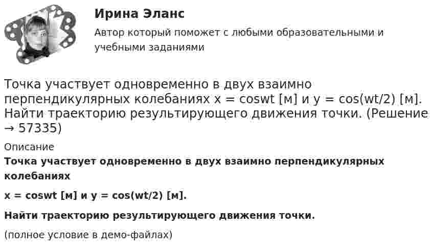    
            Описание
            Точка участвует одновременно в двух взаимно перпендикулярных колебанияхx = coswt [м] и y = cos(wt/2) [м].Найти траекторию результирующего движения точки.(полное условие в демо-файлах)   
            
            
            Точка участвует одновременно в двух взаимно перпендикулярных колебаниях:  x = 4 sin(pt) и y = 3 sin(pt + p).  Найти траекторию движения точки и начертить её с нанесением масштаба.Точка участвует одновременно в двух взаимно перпендикулярных колебаниях  x = coswt [м] и y = cos(wt/2) [м].  Найти траекторию результирующего движения точки.Точка участвует одновременно в двух взаимно перпендикулярных колебаниях  x = sinwt (м) и y = 4 sin(wt + p) (м).  Найти траекторию движения точки.Точка участвует одновременно в двух взаимно перпендикулярных колебаниях, выражаемых уравнениями  x = 3 sinpt см и y = – 2 cospt см.Точка участвует одновременно в двух взаимно перпендикулярных колебаниях, уравнение которых  x = A1sin1t  и y = A2cost, где А1 = 8см, А2 = 4см, 2с-1. Написать уравнение траектории и построить ее. Показать направление движения точки.Точка участвует одновременно в двух взаимно перпендикулярных колебаниях, уравнения которых 1t и 2t, где A1=8 см, A2=4 см, 2=2 с–1. Написать уравнение траектории и построить ее. Показать направление движения точки.Точка участвует одновременно в двух взаимно перпендикулярных колебаниях, уравнения которых  x = A1sinw1t и y = A2cosw2t,  где A1 = 8 см, A2 = 4 см, w1 = w2 = 2 с-1. Точка участвует в двух взаимно перпендикулярных колебаниях x(t) = 6 * cos(pi*t + pi), см и y(t) = 2 * sin(pi*t + pi/2), см. Найти траекторию результирующего движения точки y(x).Точка участвует в двух взаимно перпендикулярных колебаниях, выражаемых уравнениями: x = А1cosw1t и y = А2sinw2t, где А1 = 4 см; А2 = 6 см; w1 = 2w2. Найдите разность фаз ф колебаний в этих точках.Точка участвует в двух колебаниях одинакового направления с одинаковыми периодами и одинаковыми начальными фазами. Амплитуды колебаний A1 = 3 см и A2 = 4 см. Определить амплитуду A результирующего колебания.Точка участвует в двух колебаниях одинакового периода с одинаковыми начальными фазами. Амплитуды колебаний 3 см и 4 см соответственно. Найдите амплитуду результирующего колебания, если колебания ортогональные.Точка участвует в двух одинаково направленных гармонических колебаниях:  x1 = A1 sinwt, x2 = A2 coswt,  где A1 = 1 см, A2 = 2 см, w = 1 с-1.Точка участвует в двух одинаково направленных колебаниях:  x1 = A1 sinwt,  x2 = A2 coswt,  где A1 = 1 см, A2 = 2 см, w = 1 с-1.Точка участвует в двух одинаково направленных колебаниях:  x1 = A1 sinwt и  x2 = A2 coswt,  где A1 = 1 см, A2 = 2 см, w = 1 с-1.