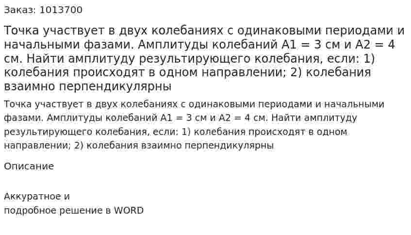 Точка участвует в двух колебаниях с одинаковыми периодами и начальными фазами. Амплитуды колебаний А1 = 3 см и А2 = 4 см. Найти амплитуду результирующего колебания, если: 1) колебания происходят в одном направлении; 2) колебания взаимно перпендикулярны 