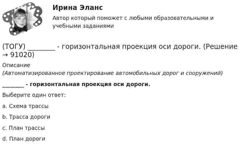      
            Описание
            (Автоматизированное проектирование автомобильных дорог и сооружений)________ - горизонтальная проекция оси дороги.Выберите один ответ:a. Схема трассыb. Трасса дорогиc. План трассыd. План дороги   
            
            
            (ТОГУ) _________ - горизонтальная проекция дороги со всеми сооружениями, расположенными на дороге.(ТОГУ) ________ - горизонтальная проекция оси дороги.(ТОГУ) Горизонталь это...(ТОГУ) Грязекаменный поток, движущийся обычно по руслам горных рек или ручьев в результате предшествующего накопления продуктов выветривания и поступления воды - это(ТОГУ) Гусеничная ходовая часть, в сравнении с колесной, имеет следующие преимущества: … (ТОГУ) Дайте название оному из методов матрицы в системе CREDO MIX / №1 (см. рисунок)(ТОГУ) Дайте название оному из методов матрицы в системе CREDO MIX / №2 (см. рисунок)(ТОГУ) Гираторный тип связи характерен для(ТОГУ) Главной задачей программного комплекса AutoCAD является корректировка и оформление чертежей.(ТОГУ) Главным параметром автогрейдера является …(ТОГУ) Главным параметром ДВС является …(ТОГУ) Главным параметром козлового крана является …(ТОГУ) Главным параметром полиспаста является … (ТОГУ) Главным параметром скрепера является …