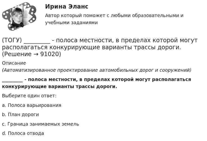      
            Описание
            (Автоматизированное проектирование автомобильных дорог и сооружений)_________ - полоса местности, в пределах которой могут располагаться конкурирующие варианты трассы дороги.Выберите один ответ:a. Полоса варьированияb. План дорогиc. Граница занимаемых земельd. Полоса отвода   
            
            
            (ТОГУ) ___________ - положение геометрической оси автомобильной дороги в пространстве, отвечающее ее проектному положению на местности и определяемое горизонтальной и вертикальной проекцией.(ТОГУ) _________ - полоса местности, в пределах которой могут располагаться конкурирующие варианты трассы дороги.(ТОГУ) Последовательность расчета водопропускных труб.(ТОГУ) По уровню зимнего содержания все дороги делятся на:(ТОГУ Правовое регулирование в строительстве) В каждом субъекте РФ имеется(ТОГУ Правовое регулирование в строительстве) В каком случае договор строительного подряда именуется «проектно-строительным контрактом»?(ТОГУ Правовое регулирование в строительстве) В США – конгресс, в Польше – сейм, в РФ – федеральное собрание. О каком органе государства идет речь(ТОГУ) Параметры системы в целом называют(ТОГУ) Первым после создания твердотельной модели выполняется(ТОГУ) Период времени, за который выполняются совокупность процессов от момента проектирования автомобильной дороги, включая строительство (возведение) и содержание, до ее утилизации (ликвидации) - это(ТОГУ) Периодичность частичного технического освидетельствования крана: (ТОГУ) Поверхность построена корректно / №2 (см. рисунок)(ТОГУ) Поиск наименьшего значения функции f(x) на заданном интервале значений x, в которых функция принимает такое значение называется(ТОГУ) Показатели транспортно-эксплуатационного состояния дороги - это показатели