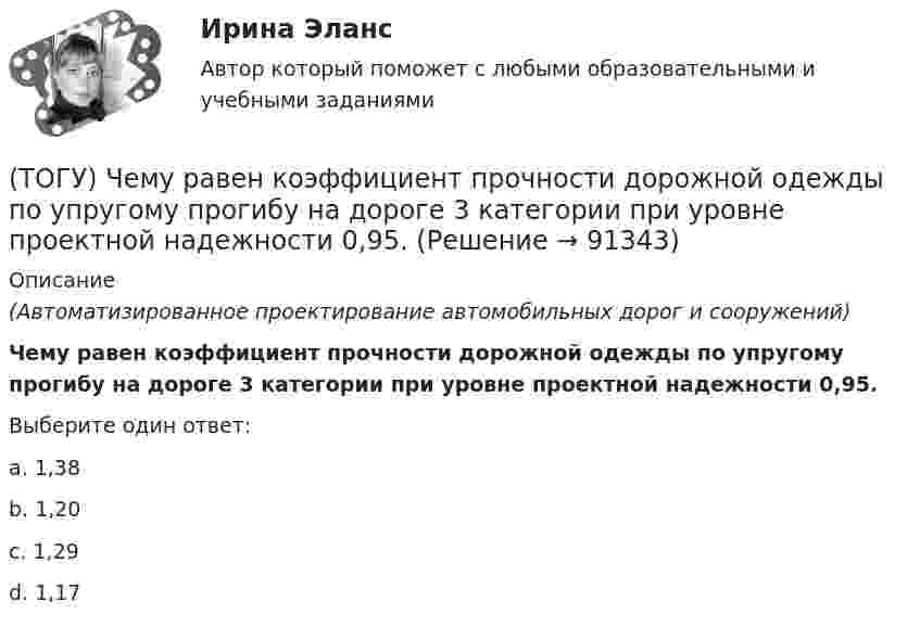      
            Описание
            (Автоматизированное проектирование автомобильных дорог и сооружений) Чему равен коэффициент прочности дорожной одежды по упругому прогибу на дороге 3 категории при уровне проектной надежности 0,95.Выберите один ответ:a. 1,38b. 1,20c. 1,29 d. 1,17    
            
            
            (ТОГУ) Чему равен коэффициент прочности дорожной одежды по упругому прогибу на дороге 2 категории при уровне проектной надежности 0,95.(ТОГУ) Чему равен коэффициент прочности дорожной одежды по упругому прогибу на дороге 3 категории при уровне проектной надежности 0,95.(ТОГУ) Чему равен минимальный требуемый модуль упругости дорожной одежды на автомобильной дороге 3 категории(ТОГУ) Чему равна длина основной вогнутой кривой продольного профиля при расчетной скорости движения 120 км/ч.(ТОГУ) Чему ровна длина переходной кривой при радиусе закругления R = 1500 м.(ТОГУ) Чему ровна длина переходной кривой при радиусе закругления R = 800 м.(ТОГУ) Что не входит в состав инженерных изысканий.(ТОГУ Химия) Электрохимическая коррозия с водородной деполяризацией протекает в среде с рН(ТОГУ Химия) Электрохимическая коррозия с кислородной деполяризацией протекает в среде с рН(ТОГУ Химия) Энтропия практически не изменяется при протекании реакции(ТОГУ Химия) Энтропия увеличивается в процессе(ТОГУ Химия) Энтропия уменьшается в процессе(ТОГУ) Ходовое оборудование экскаваторов может быть … Укажите три правильных ответа (ТОГУ) Целевая функция может быть сформулирована на основе