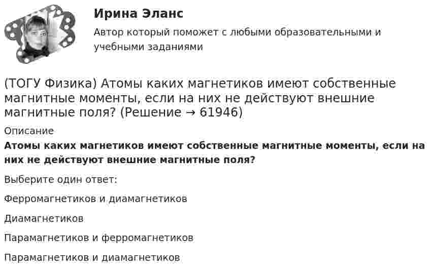      
            Описание
            Атомы каких магнетиков имеют собственные магнитные моменты, если на них не действуют внешние магнитные поля?Выберите один ответ:Ферромагнетиков и диамагнетиков Диамагнетиков Парамагнетиков и ферромагнетиков Парамагнетиков и диамагнетиков    
            
            
            (ТОГУ Физика) Атом водорода находился в основном состоянии. При первом столкновении с другим атомом он перешел в возбужденное состояние, а при следующем столкновении был ионизирован. Энергия системы «ядро – электрон» имела(ТОГУ Физика) Атомы каких магнетиков имеют собственные магнитные моменты, если на них не действуют внешние магнитные поля?(ТОГУ Физика) Величина фототока насыщения при внешнем фотоэффекте зависит …(ТОГУ Физика) Верным для неполярных диэлектриков является утверждение …(ТОГУ Физика) В идеальной тепловой машине из каждого 1 Дж теплоты, получаемого от нагревателя, отдается холодильнику 0,75 Дж. Если температура холодильника 1°С, то температура нагревателя равна …(ТОГУ Физика) В колебательном контуре за один период колебаний в тепло переходит 3,6 % энергии. Добротность контура равна (ТОГУ Физика) Внешние силы совершили над газом работу 500 Дж, и при этом внутренняя энергия газа уменьшилась на 200 Дж. В этом процессе газ(ТОГУ) Укажите численное значение количества бит, отводимых в памяти ЭВМ, под вещественный тип данных обычной точности(ТОГУ) ... уравнение устанавливает связь между однородными фазовыми переменными, относящимися к разным элементам системы(ТОГУ) ... уравнение устанавливает связь между разнородными фазовыми переменными, относящимися к одному элементу(ТОГУ) Усиленная снегоочистка применяется при толщине снега более(ТОГУ) Условное изображение системы в виде набора типовых элементов и связей между ними называется(ТОГУ) Факторы которые необходимо учитывать при проектировании продольного профиля.(ТОГУ Физика) α-излучение представляет собой поток
