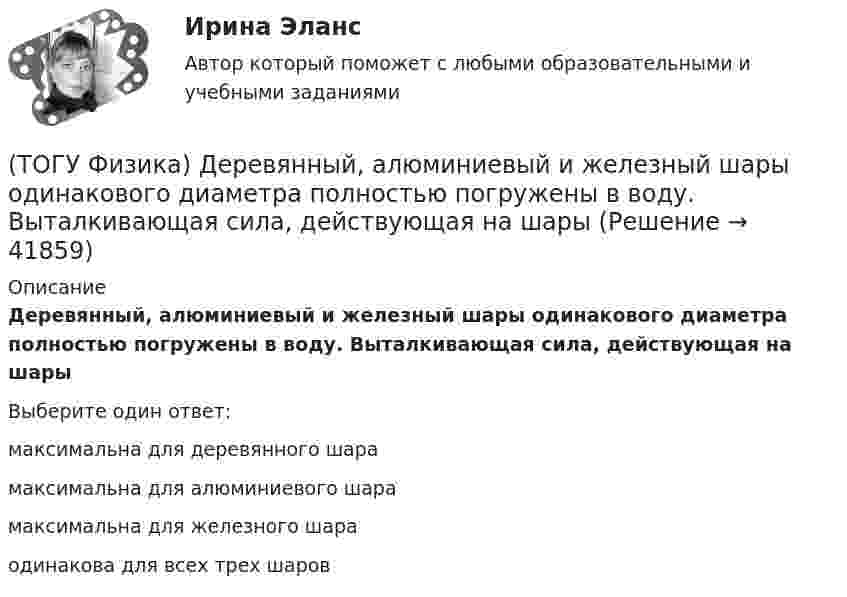      
          Описание
          Деревянный, алюминиевый и железный шары одинакового диаметра полностью погружены в воду. Выталкивающая сила, действующая на шарыВыберите один ответ:максимальна для деревянного шарамаксимальна для алюминиевого шарамаксимальна для железного шараодинакова для всех трех шаров  
            
            
            (ТОГУ Физика) Два одинаковых источника ЭДС (ε = 1 В, внутреннее сопротивление каждого r = 1 Ом) соединены одноименными полюсами. Сопротивление подводящих проводов равно нулю. Определить силу тока в цепи(ТОГУ Физика) Деревянный, алюминиевый и железный шары одинакового диаметра полностью погружены в воду. Выталкивающая сила, действующая на шары(ТОГУ Физика) Диск радиусом 20 см и массой 400 г вращается с угловым ускорением 3 рад/с вокруг оси, проходящей перпендикулярно плоскости диска через его центр. Вращающий момент, действующий на диск, равен(ТОГУ Физика) Дифракционная решетка с периодом d освещается нормально падающим световым пучком с длиной волны λ. Какое из приведенных ниже выражений определяет угол α, под которым наблюдается второй главный максимум?(ТОГУ Физика) Для генерации лазерного света используется вещество, атомы которого могут находится в основном состоянии с энергией E1, метастабильном состоянии с энергией E2 и возбужденном состоянии E3. При этом E1. Излучение лазера имеет частоту(ТОГУ Физика) Если заряженная частица во взаимно-перпендикулярных электрическом (напряженность E⃗ ) и магнитном (магнитная индукция B⃗ ) полях движется с постоянной скоростью v⃗ , то величины v⃗ , E⃗ ,  B⃗ связаны между собой соотношением(ТОГУ Физика) Если не учитывать колебательные движения в молекуле углекислого газа, то средняя кинетическая энергия молекулы равна …(ТОГУ Физика) В таблице приведены значения энергии для первых четырех энергетических уровней атома водорода. Излучение с наибольшей длиной волны, наблюдаемое как отдельная линия в спектре испускания водорода, может быть получено при переходе между(ТОГУ Физика) В тепловой машине, работающей по циклу Карно, температура холодильника равна Т=300 К, а температура нагревателя на ΔT=200 K больше. КПД цикла данной тепловой машины равен(ТОГУ Физика) В ходе необратимого процесса при поступлении в неизолированную термодинамическую систему тепла для приращения энтропии верным будет соотношение …(ТОГУ Физика) В цилиндрическом сосуде, объём которого можно изменять при помощи поршня, находится идеальный газ давление которого 4·105 Па. Как надо изменить объём газа, не меняя его температуру, чтобы давление увеличилось до 8·105 Па?(ТОГУ Физика) Газ переходит из состояния 1 с абсолютной температурой Т1 в состояние 2 с температурой Т2 двумя способами: 1) по кривой L1, 2) по кривой L2. Сравните изменения ΔU(L1), ΔU(L2) внутренней энергии газа при этих процессах, если Т2 = 2Т1(ТОГУ Физика) График зависимости угловой скорости от времени для вращающегося тела приведен на рисунке. Угол поворота тела за 4 с равен(ТОГУ Физика) Два длинных параллельных провода находятся на расстоянии r один от другого. По проводам текут в противоположных направлениях одинаковые токи I=7А каждый. Найти напряженность H магнитного поля в точке, находящейся на расстоянии r1=3см от