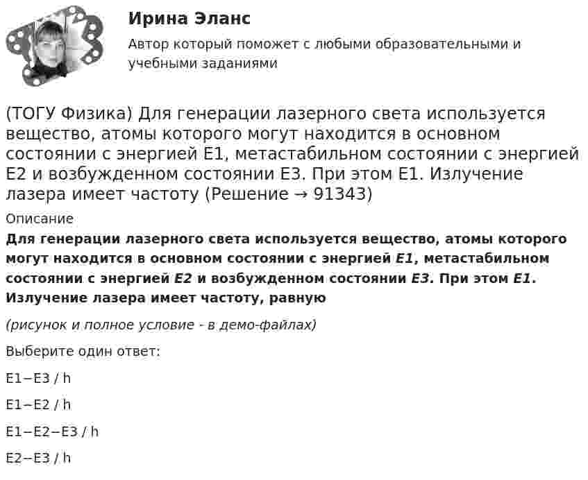     
            Описание
            Для генерации лазерного света используется вещество, атомы которого могут находится в основном состоянии с энергией E1, метастабильном состоянии с энергией E2 и возбужденном состоянии E3. При этом E1. Излучение лазера имеет частоту, равную(рисунок и полное условие - в демо-файлах)Выберите один ответ:E1−E3 / hE1−E2 / hE1−E2−E3 / hE2−E3 / h   
            
            
            (ТОГУ Физика) Дифракционная решетка с периодом d освещается нормально падающим световым пучком с длиной волны λ. Какое из приведенных ниже выражений определяет угол α, под которым наблюдается второй главный максимум?(ТОГУ Физика) Для генерации лазерного света используется вещество, атомы которого могут находится в основном состоянии с энергией E1, метастабильном состоянии с энергией E2 и возбужденном состоянии E3. При этом E1. Излучение лазера имеет частоту(ТОГУ Физика) Если заряженная частица во взаимно-перпендикулярных электрическом (напряженность E⃗ ) и магнитном (магнитная индукция B⃗ ) полях движется с постоянной скоростью v⃗ , то величины v⃗ , E⃗ ,  B⃗ связаны между собой соотношением(ТОГУ Физика) Если не учитывать колебательные движения в молекуле углекислого газа, то средняя кинетическая энергия молекулы равна …(ТОГУ Физика) Если термодинамическая система замкнута, то энтропия системы(ТОГУ Физика) Если термодинамическая система не замкнута, то энтропия(ТОГУ Физика) Естественный свет падает на систему из 5 последовательно расположенных поляроидов, причем плоскость пропускания каждого последующего поляроида образует угол 30° с плоскостью пропускания предыдущего. Если поглощением света в (ТОГУ Физика) В цилиндрическом сосуде, объём которого можно изменять при помощи поршня, находится идеальный газ давление которого 4·105 Па. Как надо изменить объём газа, не меняя его температуру, чтобы давление увеличилось до 8·105 Па?(ТОГУ Физика) Газ переходит из состояния 1 с абсолютной температурой Т1 в состояние 2 с температурой Т2 двумя способами: 1) по кривой L1, 2) по кривой L2. Сравните изменения ΔU(L1), ΔU(L2) внутренней энергии газа при этих процессах, если Т2 = 2Т1(ТОГУ Физика) График зависимости угловой скорости от времени для вращающегося тела приведен на рисунке. Угол поворота тела за 4 с равен(ТОГУ Физика) Два длинных параллельных провода находятся на расстоянии r один от другого. По проводам текут в противоположных направлениях одинаковые токи I=7А каждый. Найти напряженность H магнитного поля в точке, находящейся на расстоянии r1=3см от(ТОГУ Физика) Два заряда q1и q2 движутся параллельно в одну сторону на расстоянии r друг от друга, как показано на рисунке:   Магнитная составляющая силы, действующей на второй заряд со стороны первого заряда, имеет направление …(ТОГУ Физика) Два одинаковых источника ЭДС (ε = 1 В, внутреннее сопротивление каждого r = 1 Ом) соединены одноименными полюсами. Сопротивление подводящих проводов равно нулю. Определить силу тока в цепи(ТОГУ Физика) Деревянный, алюминиевый и железный шары одинакового диаметра полностью погружены в воду. Выталкивающая сила, действующая на шары