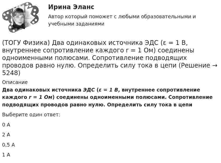      
          Описание
          Два одинаковых источника ЭДС (ε = 1 В, внутреннее сопротивление каждого r = 1 Ом) соединены одноименными полюсами. Сопротивление подводящих проводов равно нулю. Определить силу тока в цепиВыберите один ответ:0 А2 А0,5 А1 А  
            
            
            (ТОГУ Физика) Два заряда q1и q2 движутся параллельно в одну сторону на расстоянии r друг от друга, как показано на рисунке:   Магнитная составляющая силы, действующей на второй заряд со стороны первого заряда, имеет направление …(ТОГУ Физика) Два одинаковых источника ЭДС (ε = 1 В, внутреннее сопротивление каждого r = 1 Ом) соединены одноименными полюсами. Сопротивление подводящих проводов равно нулю. Определить силу тока в цепи(ТОГУ Физика) Деревянный, алюминиевый и железный шары одинакового диаметра полностью погружены в воду. Выталкивающая сила, действующая на шары(ТОГУ Физика) Диск радиусом 20 см и массой 400 г вращается с угловым ускорением 3 рад/с вокруг оси, проходящей перпендикулярно плоскости диска через его центр. Вращающий момент, действующий на диск, равен(ТОГУ Физика) Дифракционная решетка с периодом d освещается нормально падающим световым пучком с длиной волны λ. Какое из приведенных ниже выражений определяет угол α, под которым наблюдается второй главный максимум?(ТОГУ Физика) Для генерации лазерного света используется вещество, атомы которого могут находится в основном состоянии с энергией E1, метастабильном состоянии с энергией E2 и возбужденном состоянии E3. При этом E1. Излучение лазера имеет частоту(ТОГУ Физика) Если заряженная частица во взаимно-перпендикулярных электрическом (напряженность E⃗ ) и магнитном (магнитная индукция B⃗ ) полях движется с постоянной скоростью v⃗ , то величины v⃗ , E⃗ ,  B⃗ связаны между собой соотношением(ТОГУ Физика) В проводнике, по которому идет постоянный электрический ток, за время t=5с выделилось количество теплоты Q=10 кДж. Мощность, выделившаяся в проводнике, равна(ТОГУ Физика) В таблице приведены значения энергии для первых четырех энергетических уровней атома водорода. Излучение с наибольшей длиной волны, наблюдаемое как отдельная линия в спектре испускания водорода, может быть получено при переходе между(ТОГУ Физика) В тепловой машине, работающей по циклу Карно, температура холодильника равна Т=300 К, а температура нагревателя на ΔT=200 K больше. КПД цикла данной тепловой машины равен(ТОГУ Физика) В ходе необратимого процесса при поступлении в неизолированную термодинамическую систему тепла для приращения энтропии верным будет соотношение …(ТОГУ Физика) В цилиндрическом сосуде, объём которого можно изменять при помощи поршня, находится идеальный газ давление которого 4·105 Па. Как надо изменить объём газа, не меняя его температуру, чтобы давление увеличилось до 8·105 Па?(ТОГУ Физика) Газ переходит из состояния 1 с абсолютной температурой Т1 в состояние 2 с температурой Т2 двумя способами: 1) по кривой L1, 2) по кривой L2. Сравните изменения ΔU(L1), ΔU(L2) внутренней энергии газа при этих процессах, если Т2 = 2Т1(ТОГУ Физика) График зависимости угловой скорости от времени для вращающегося тела приведен на рисунке. Угол поворота тела за 4 с равен