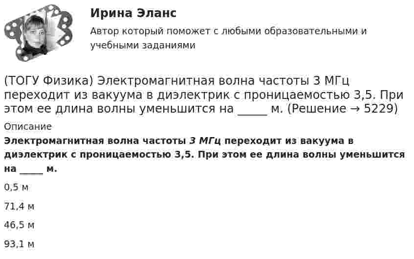      
          Описание
          Электромагнитная волна частоты 3 МГц переходит из вакуума в диэлектрик с проницаемостью 3,5. При этом ее длина волны уменьшится на _____ м.0,5 м71,4 м46,5 м93,1 м  
            
            
            (ТОГУ Физика) Электромагнитная волна распространяется в вакууме. Как направлены относительно друг друга векторы электрической напряженности E⃗  и магнитной индукции B⃗ ?(ТОГУ Физика) Электромагнитная волна частоты 3 МГц переходит из вакуума в диэлектрик с проницаемостью 3,5. При этом ее длина волны уменьшится на _____ м.(ТОГУ Физика) Электрон движется в магнитном поле с индукцией B=0,015Тл по окружности радиусом R=0,53см. Определить кинетическую энергию T электрона в электрон-вольтах.(ТОГУ Физика) Электронная оболочка нейтрального атома фосфора 31 15 P содержит(ТОГУ Физика) Электростатическое поле образовано двумя параллельными бесконечными плоскостями, заряженными разноименными зарядами с одинаковой по величине поверхностной плотностью заряда. Расстояние между плоскостями равно d. ... Распределение (ТОГУ Физика) Электростатическое поле создано двумя точечными зарядами:-q и +4q. Отношение потенциала поля, созданного вторым зарядом в точке А, к потенциалу результирующего поля в этой точке равно(ТОГУ Физика) Энергетическая светимость абсолютно черного тела Re уменьшилась в 16 раз. Абсолютная температура этого тела(ТОГУ Физика) Фотоэффект у некоторого металла начинается при частоте падающего света 6·1014с-1. Работа выхода электрона из металла равна(ТОГУ Физика) Частица движется в двумерном поле, причем ее потенциальная энергия задается функцией U = -1,3xy. Работа сил поля по перемещению частицы из точки С (1, 1, 1) в точку В (2, 2, 2) равна ______ Дж.  (Функция U и координаты точек(ТОГУ Физика) Частица совершила перемещение по некоторой траектории из точки M (9, 5) в точку N (6, 3). При этом на нее действовала сила F = 4 i – 5 j. Работа, совершенная силой, равна ______ Дж (координаты точек и сила заданы в единицах СИ).(ТОГУ Физика) Чему равна длина волны де Бройля частицы, обладающей импульсом 100 кг м/с?(ТОГУ Физика) Чему равно изменение разности фаз интерферирующих световых волн в опыте Юнга (интерференционной картине от двух источников света) при переходе от светлой к ближайшей темной полосе?(ТОГУ Физика) Что покажет вольтметр, присоединенный к точкам 1 и 2 электрической цепи?(ТОГУ Физика) ЭДС батареи аккумуляторов ε=13В, сила тока Iкз короткого замыкания равна 17A. Какую наибольшую мощность Pmax можно получить во внешней цепи, соединенной с такой батареей?