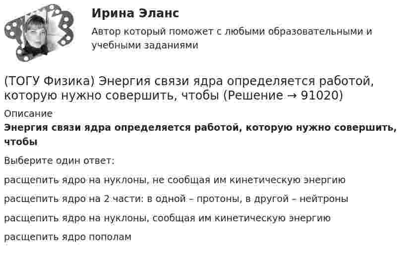      
            Описание
            Энергия связи ядра определяется работой, которую нужно совершить, чтобыВыберите один ответ:расщепить ядро на нуклоны, не сообщая им кинетическую энергиюрасщепить ядро на 2 части: в одной – протоны, в другой – нейтронырасщепить ядро на нуклоны, сообщая им кинетическую энергиюрасщепить ядро пополам   
            
            
            (ТОГУ Физика) Энергетическая светимость абсолютно черного тела Re уменьшилась в 16 раз. Абсолютная температура этого тела(ТОГУ Физика) Энергия связи ядра определяется работой, которую нужно совершить, чтобы(ТОГУ Химия) 500 г щёлочи в растворе с титром 0,1 г/мл содержится в объёме (л)(ТОГУ Химия) 6,02 * 1024 молекул воды содержится в количестве вещества (моль)(ТОГУ Химия) vОкислительно-восстановительная реакция возможна между веществами(ТОГУ Химия) Анодным покрытием для железа является металл(ТОГУ Химия) Анодом для железного электрода может служить электрод из металла(ТОГУ Физика) ЭДС батареи аккумуляторов ε=13В, сила тока Iкз короткого замыкания равна 17A. Какую наибольшую мощность Pmax можно получить во внешней цепи, соединенной с такой батареей?(ТОГУ Физика) ЭДС индукции, возникающая в замкнутом проводящем контуре, меняется со временем по закону, показанному на рисунке. В каком из четырех интервалов времени (0,t1), (t1, t2), (t2, t3), (t3, t4) скорость изменения магнитного потока через(ТОГУ Физика) Электромагнитная волна распространяется в вакууме. Как направлены относительно друг друга векторы электрической напряженности E⃗  и магнитной индукции B⃗ ?(ТОГУ Физика) Электромагнитная волна частоты 3 МГц переходит из вакуума в диэлектрик с проницаемостью 3,5. При этом ее длина волны уменьшится на _____ м.(ТОГУ Физика) Электрон движется в магнитном поле с индукцией B=0,015Тл по окружности радиусом R=0,53см. Определить кинетическую энергию T электрона в электрон-вольтах.(ТОГУ Физика) Электронная оболочка нейтрального атома фосфора 31 15 P содержит(ТОГУ Физика) Электростатическое поле образовано двумя параллельными бесконечными плоскостями, заряженными разноименными зарядами с одинаковой по величине поверхностной плотностью заряда. Расстояние между плоскостями равно d. ... Распределение 
