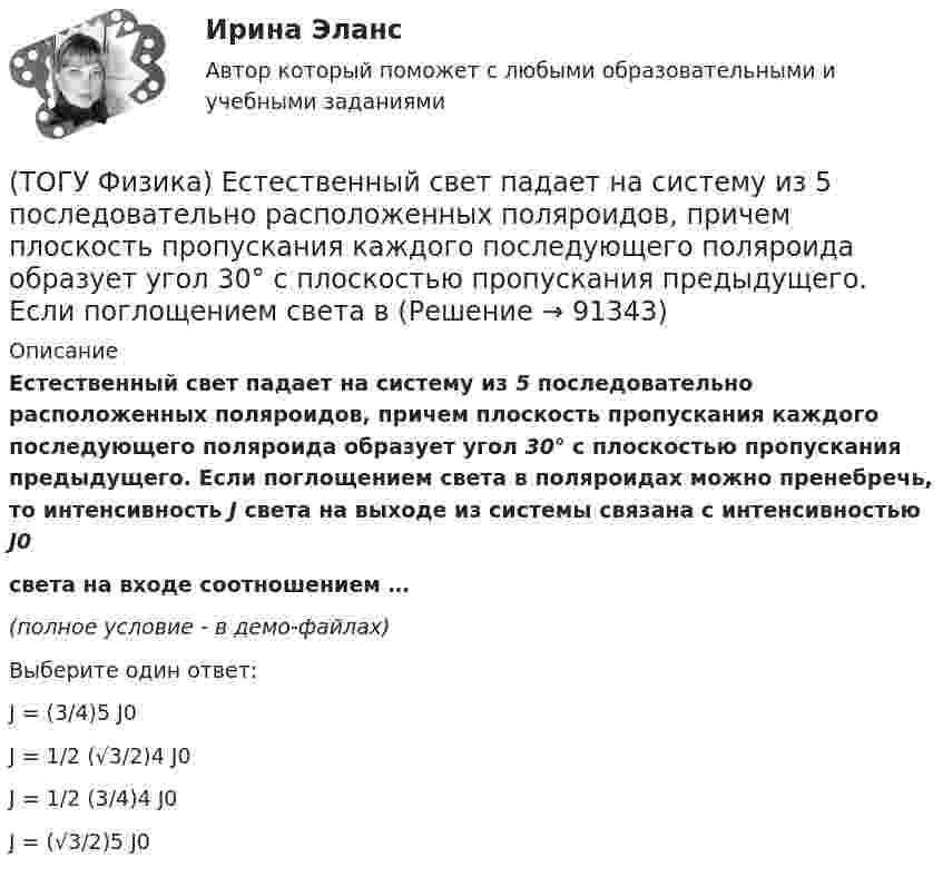     
            Описание
            Естественный свет падает на систему из 5 последовательно расположенных поляроидов, причем плоскость пропускания каждого последующего поляроида образует угол 30° с плоскостью пропускания предыдущего. Если поглощением света в поляроидах можно пренебречь, то интенсивность J света на выходе из системы связана с интенсивностью J0света на входе соотношением …(полное условие - в демо-файлах)Выберите один ответ:J = (3/4)5 J0 J = 1/2 (√3/2)4 J0J = 1/2 (3/4)4 J0J = (√3/2)5 J0   
            
            
            (ТОГУ Физика) Если термодинамическая система не замкнута, то энтропия(ТОГУ Физика) Естественный свет падает на систему из 5 последовательно расположенных поляроидов, причем плоскость пропускания каждого последующего поляроида образует угол 30° с плоскостью пропускания предыдущего. Если поглощением света в (ТОГУ Физика) Естественный свет проходит последовательно через поляризатор и анализатор. При этом поляризатор и анализатор скрещены (главные плоскости поляризатора и анализатора перпендикулярны). На какой угол (вокруг направления (ТОГУ Физика) Закон сохранения момента импульса накладывает ограничения на возможные переходы электрона в атоме с одного уровня на другой (правило отбора). В энергетическом спектре атома водорода (рис.) запрещенным переходом является …(ТОГУ Физика) Закрепленный пружинный пистолет стреляет вертикально вверх. Какова жесткость пружины k1, если пуля массой m в результате выстрела поднялась на высоту h, а первоначальная деформация пружины Δl ? Трением пренебречь. Считать Δl<(ТОГУ Физика) Зашунтированный амперметр измеряет токи силой до I=67A. Какую наибольшую силу тока может измерить этот амперметр без шунта, если сопротивление R амперметра равно 0,034Ом и сопротивление Rш шунта равно 0,0026Ом?(ТОГУ Физика) Идеальному трехатомному газу (с нелинейными молекулами) в изобарном процессе подведено количество теплоты Q. При этом на работу расширения расходуется ______ % подводимого количества теплоты. (Считать связь атомов в молекуле жесткой.)(ТОГУ Физика) Два одинаковых источника ЭДС (ε = 1 В, внутреннее сопротивление каждого r = 1 Ом) соединены одноименными полюсами. Сопротивление подводящих проводов равно нулю. Определить силу тока в цепи(ТОГУ Физика) Деревянный, алюминиевый и железный шары одинакового диаметра полностью погружены в воду. Выталкивающая сила, действующая на шары(ТОГУ Физика) Диск радиусом 20 см и массой 400 г вращается с угловым ускорением 3 рад/с вокруг оси, проходящей перпендикулярно плоскости диска через его центр. Вращающий момент, действующий на диск, равен(ТОГУ Физика) Дифракционная решетка с периодом d освещается нормально падающим световым пучком с длиной волны λ. Какое из приведенных ниже выражений определяет угол α, под которым наблюдается второй главный максимум?(ТОГУ Физика) Для генерации лазерного света используется вещество, атомы которого могут находится в основном состоянии с энергией E1, метастабильном состоянии с энергией E2 и возбужденном состоянии E3. При этом E1. Излучение лазера имеет частоту(ТОГУ Физика) Если заряженная частица во взаимно-перпендикулярных электрическом (напряженность E⃗ ) и магнитном (магнитная индукция B⃗ ) полях движется с постоянной скоростью v⃗ , то величины v⃗ , E⃗ ,  B⃗ связаны между собой соотношением(ТОГУ Физика) Если не учитывать колебательные движения в молекуле углекислого газа, то средняя кинетическая энергия молекулы равна …