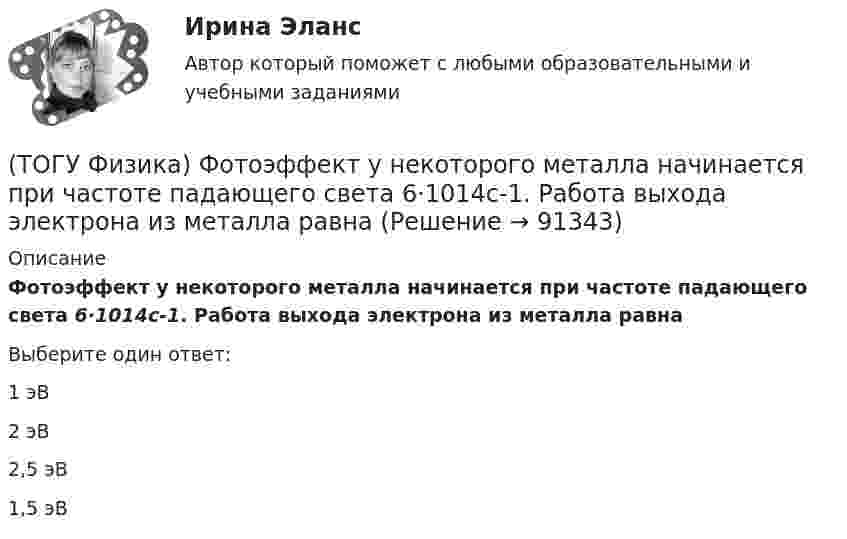      
            Описание
            Фотоэффект у некоторого металла начинается при частоте падающего света 6·1014с-1. Работа выхода электрона из металла равнаВыберите один ответ:1 эВ 2 эВ 2,5 эВ 1,5 эВ    
            
            
            (ТОГУ Физика) Фотон с энергией 192 кэВ в результате комптоновского рассеяния на электроне отклонился на угол 90°. Энергия рассеянного фотона равна ______ кэВ.  Учтите, что энергия покоя электрона 511 кэВ.(ТОГУ Физика) Фотоэффект у некоторого металла начинается при частоте падающего света 6·1014с-1. Работа выхода электрона из металла равна(ТОГУ Физика) Частица движется в двумерном поле, причем ее потенциальная энергия задается функцией U = -1,3xy. Работа сил поля по перемещению частицы из точки С (1, 1, 1) в точку В (2, 2, 2) равна ______ Дж.  (Функция U и координаты точек(ТОГУ Физика) Частица совершила перемещение по некоторой траектории из точки M (9, 5) в точку N (6, 3). При этом на нее действовала сила F = 4 i – 5 j. Работа, совершенная силой, равна ______ Дж (координаты точек и сила заданы в единицах СИ).(ТОГУ Физика) Чему равна длина волны де Бройля частицы, обладающей импульсом 100 кг м/с?(ТОГУ Физика) Чему равно изменение разности фаз интерферирующих световых волн в опыте Юнга (интерференционной картине от двух источников света) при переходе от светлой к ближайшей темной полосе?(ТОГУ Физика) Что покажет вольтметр, присоединенный к точкам 1 и 2 электрической цепи?(ТОГУ Физика) Тонкий однородный стержень длиной l может свободно вращаться вокруг горизонтальной оси, проходящей через конец стержня. Стержень отклонили от вертикали на угол α и отпустили. Момент силы тяжести в начале движения равен(ТОГУ Физика) Три конденсатора одинаковой электроемкости C соединены в батарею, как показано на рисунке. Электроемкость батареи равна(ТОГУ Физика) Угол дифракции в спектре k-ого порядка больше для ______ лучей.(ТОГУ Физика) Укажите в какой последовательности возрастает частота колебаний в следующих видах электромагнитных излучений: а) радиоволны; б) рентгеновское излучение; в) γ - излучение(ТОГУ Физика) Уравнение плоской волны, распространяющейся вдоль оси OХ, имеет вид ξ=0,01sin103(t-x/500). Длина волны (в м) равна …(ТОГУ Физика) Формула n(h) = n0 exp(– m0gh / kT) описывает распределение одинаковых молекул массой m0 по высоте в изотермической атмосфере; здесь n0 – концентрация молекул при h = 0, n(h) – их концентрация на высоте h. Для этой зависимости(ТОГУ Физика) Фотон с энергией 14,6 эВ выбил электрон из невозбужденного атома водорода с энергией -13,6 эВ. Вдали от ядра атома электрон будет иметь кинетическую энергию