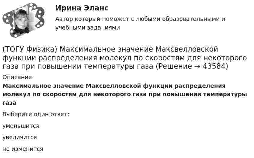      
            Описание
            Максимальное значение Максвелловской функции распределения молекул по скоростям для некоторого газа при повышении температуры газаВыберите один ответ:уменьшитсяувеличитсяне изменится  
            
            
            (ТОГУ Физика) Максимальная кинетическая энергия электронов, вырываемых из металла светом, равна 2 эВ. Задерживающий потенциал для этих электронов равен(ТОГУ Физика) Максимальное значение Максвелловской функции распределения молекул по скоростям для некоторого газа при повышении температуры газа(ТОГУ Физика) Максимумы интерференционной картины от двух источников получаются в тех точках, где разность хода волн Δ удовлетворяет условию(ТОГУ Физика) Маховик, момент инерции которого равен 4 кг·м2 начал вращаться равноускоренно с угловым ускорением 3 рад/с2. Кинетическая энергия, которую он приобретает через 2с, равна(ТОГУ Физика) Между точечным источником и экраном для наблюдения дифракционной картины помещена диафрагма с круглым отверстием. Сколько зон Френеля укладывается в отверстии, если центр дифракционной является наиболее темным?(ТОГУ Физика) Модуль напряженности электрического поля, созданного точечным электрическим зарядом, при увеличении расстояния от этого заряда в n раз(ТОГУ Физика) Модуль Юнга численно равен(ТОГУ Физика) Катод вакуумного фотоэлемента освещается светом с энергией квантов 5 эВ. Если фототок прекращается при подаче на фотоэлемент задерживающего напряжения 4 В, то работа выхода электронов из катода равна …(ТОГУ Физика) К источнику постоянного тока с ЭДС 12В и внутренним сопротивлением 1,1Ом подключен резистор. Какое количество теплоты выделится в резисторе за 9 мин., при силе тока цепи 3,2А? Сопротивлением соединительных проводов пренебречь.(ТОГУ Физика) К источнику тока с ЭДС ε=1,55 В присоединили катушку с неизвестным сопротивлением R . Амперметр, включенный в разрыв цепи последовательно, показал силу тока, равную I=0,52 A. Когда к источнику тока присоединили последовательно еще один(ТОГУ Физика) К источнику тока с ЭДС ε=1,75 В присоединили катушку с неизвестным сопротивлением R . Амперметр, включенный в разрыв цепи последовательно, показал силу тока, равную I=0,53 A. Когда к источнику тока присоединили последовательно еще один(ТОГУ Физика) Колебательный контур состоит из катушки индуктивности и конденсатора. В начальный момент времени t=0 конденсатор не заряжен, начальное значение силы тока через катушку не рано нулю. После замыкания цепи возникают колебания (ТОГУ Физика) Контур площадью S=100 см 2 расположен перпендикулярно к линиям магнитной индукции. Магнитная индукция изменяется по закону B=20+50 · t 2 мТл. ЭДС индукции, возникающая в контуре, изменяется по закону …(ТОГУ Физика) Кривая дисперсии в области одной из полос поглощения имеет вид, показанный на рисунке:  (рисунок)   Нормальная дисперсия имеет место в области частот …