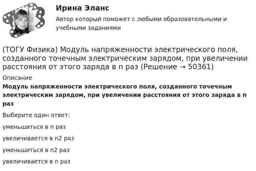      
            Описание
            Модуль напряженности электрического поля, созданного точечным электрическим зарядом, при увеличении расстояния от этого заряда в n разВыберите один ответ:уменьшиться в n разувеличивается в n2 разуменьшиться в n2 разувеличивается в n раз  
            
            
            (ТОГУ Физика) Между точечным источником и экраном для наблюдения дифракционной картины помещена диафрагма с круглым отверстием. Сколько зон Френеля укладывается в отверстии, если центр дифракционной является наиболее темным?(ТОГУ Физика) Модуль напряженности электрического поля, созданного точечным электрическим зарядом, при увеличении расстояния от этого заряда в n раз(ТОГУ Физика) Модуль Юнга численно равен(ТОГУ Физика) Момент импульса тела относительно неподвижной оси изменяется по закону L = 3t2. Укажите график, верно отражающий зависимость величины момента сил, действующих на тело, от времени(ТОГУ Физика) Момент инерции материальной точки, вращающейся вокруг неподвижной оси, при увеличении ее массы в 2 раза(ТОГУ Физика) Наблюдается явление внешнего фотоэффекта. При этом с уменьшением длины волны падающего света …(ТОГУ Физика) На дифракционную решетку по нормали к ее поверхности падает плоская световая волна с длиной волны λ. Если постоянная решетки d = 4.5λ, то общее число главных максимумов, наблюдаемых в фокальной плоскости собирающей линзы, равно(ТОГУ Физика) Колебательный контур состоит из катушки индуктивности и конденсатора. В начальный момент времени t=0 конденсатор не заряжен, начальное значение силы тока через катушку не рано нулю. После замыкания цепи возникают колебания (ТОГУ Физика) Контур площадью S=100 см 2 расположен перпендикулярно к линиям магнитной индукции. Магнитная индукция изменяется по закону B=20+50 · t 2 мТл. ЭДС индукции, возникающая в контуре, изменяется по закону …(ТОГУ Физика) Кривая дисперсии в области одной из полос поглощения имеет вид, показанный на рисунке:  (рисунок)   Нормальная дисперсия имеет место в области частот …(ТОГУ Физика) К явлениям переноса относится диффузия. В результате этого явления происходит пространственный перенос(ТОГУ Физика) Максимальная кинетическая энергия электронов, вырываемых из металла светом, равна 2 эВ. Задерживающий потенциал для этих электронов равен(ТОГУ Физика) Максимальное значение Максвелловской функции распределения молекул по скоростям для некоторого газа при повышении температуры газа(ТОГУ Физика) Максимумы интерференционной картины от двух источников получаются в тех точках, где разность хода волн Δ удовлетворяет условию