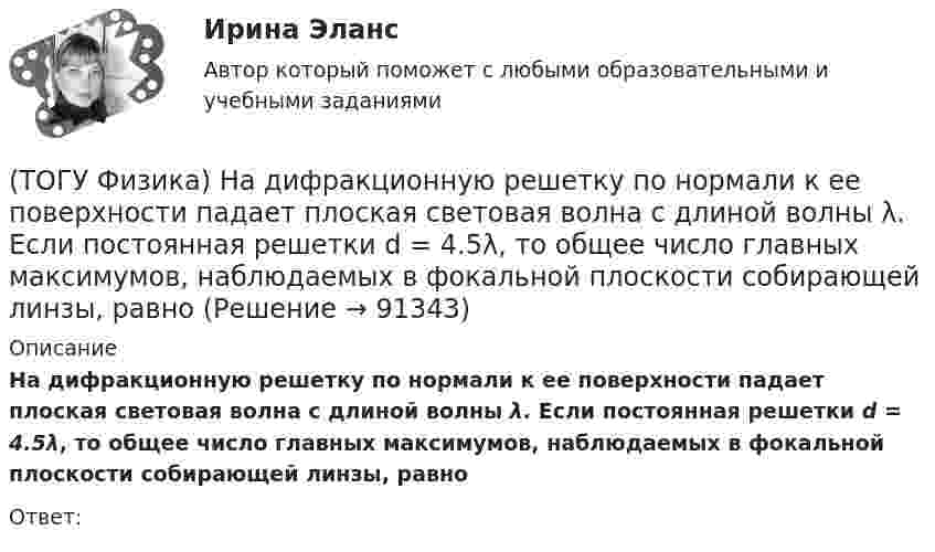      
            Описание
            На дифракционную решетку по нормали к ее поверхности падает плоская световая волна с длиной волны λ. Если постоянная решетки d = 4.5λ, то общее число главных максимумов, наблюдаемых в фокальной плоскости собирающей линзы, равноОтвет:   
            
            
            (ТОГУ Физика) Наблюдается явление внешнего фотоэффекта. При этом с уменьшением длины волны падающего света …(ТОГУ Физика) На дифракционную решетку по нормали к ее поверхности падает плоская световая волна с длиной волны λ. Если постоянная решетки d = 4.5λ, то общее число главных максимумов, наблюдаемых в фокальной плоскости собирающей линзы, равно(ТОГУ Физика) На каком рисунке правильно изображена картина линий индукции магнитного поля длинного проводника с постоянным током, расположенным в точке О и  направленным перпендикулярно плоскости чертежа на нас(ТОГУ Физика) На неподвижный шарик массой   m1, находящийся на гладкой горизонтальной поверхности, налетает шарик массой m2. После абсолютно упругого центрального удара шарики разлетаются с одинаковыми скоростями. Отношение масс шариков m₂/m₁ равно(ТОГУ Физика) Направление вектора индукции магнитного поля в данной точке пространства совпадает с направлением(ТОГУ Физика) На проводник, расположенный в однородном магнитном поле под углом 30о к направлению линий магнитной индукции, действует сила F. Если увеличить этот угол в 3 раза, то на проводник будет действовать сила равная(ТОГУ Физика) Напряженность электростатического поля заряженной бесконечной плоскости(ТОГУ Физика) Максимальное значение Максвелловской функции распределения молекул по скоростям для некоторого газа при повышении температуры газа(ТОГУ Физика) Максимумы интерференционной картины от двух источников получаются в тех точках, где разность хода волн Δ удовлетворяет условию(ТОГУ Физика) Маховик, момент инерции которого равен 4 кг·м2 начал вращаться равноускоренно с угловым ускорением 3 рад/с2. Кинетическая энергия, которую он приобретает через 2с, равна(ТОГУ Физика) Между точечным источником и экраном для наблюдения дифракционной картины помещена диафрагма с круглым отверстием. Сколько зон Френеля укладывается в отверстии, если центр дифракционной является наиболее темным?(ТОГУ Физика) Модуль напряженности электрического поля, созданного точечным электрическим зарядом, при увеличении расстояния от этого заряда в n раз(ТОГУ Физика) Модуль Юнга численно равен(ТОГУ Физика) Момент импульса тела относительно неподвижной оси изменяется по закону L = 3t2. Укажите график, верно отражающий зависимость величины момента сил, действующих на тело, от времени
