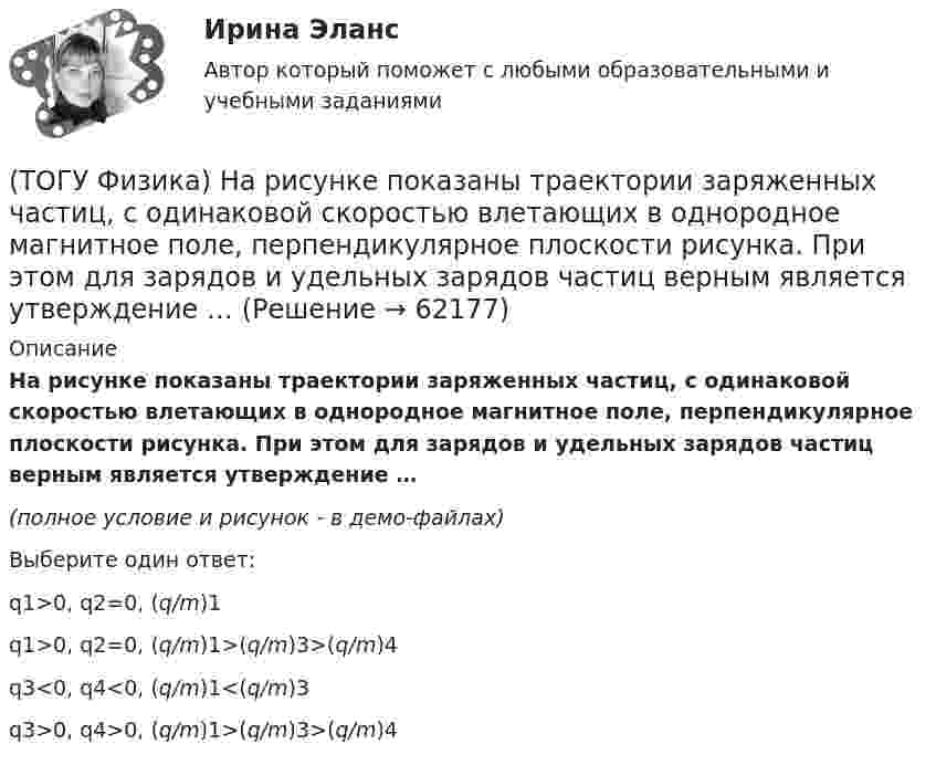     
            Описание
            На рисунке показаны траектории заряженных частиц, с одинаковой скоростью влетающих в однородное магнитное поле, перпендикулярное плоскости рисунка. При этом для зарядов и удельных зарядов частиц верным является утверждение …(полное условие и рисунок - в демо-файлах)Выберите один ответ:q1>0, q2=0, (q/m)1q1>0, q2=0, (q/m)1>(q/m)3>(q/m)4q3<0, q4<0, (q/m)1<(q/m)3q3>0, q4>0, (q/m)1>(q/m)3>(q/m)4   
            
            
            (ТОГУ Физика) На рисунке показаны сечения двух прямолинейных бесконечно длинных проводников с токами I.Пусть B – абсолютная величина индукции магнитного поля, создаваемого каждым из проводников в точке A, лежащей посередине между ними. Чему равна(ТОГУ Физика) На рисунке показаны траектории заряженных частиц, с одинаковой скоростью влетающих в однородное магнитное поле, перпендикулярное плоскости рисунка. При этом для зарядов и удельных зарядов частиц верным является утверждение …(ТОГУ Физика) На рисунке представлена диаграмма энергетических уровней атома водорода:  (рисунок)   Излучение фотона с наименьшей длиной волны происходит при переходе, обозначенном стрелкой под номером …(ТОГУ Физика) На рисунке представлена зависимость магнитного потока, пронизывающего некоторый контур, от времени: ... График зависимости ЭДС индукции в контуре от времени представлен на рисунке …(ТОГУ Физика) На рисунке представлена зависимость намагниченности J от напряженности H магнитного поля. Какой график соответствует парамагнитным свойствам вещества?(ТОГУ Физика) На рисунке представлена мгновенная фотография электрической составляющей электромагнитной волны, переходящей из среды 1 в среду 2 перпендикулярно границе раздела АВ. Относительный показатель преломления n21 двух сред равен …(ТОГУ Физика)  На рисунке представлены две вольтамперные характеристики вакуумного фотоэлемента. Если E – освещенность фотокатода, а λ – длина волны падающего на него света, то справедливо утверждение …(ТОГУ Физика) На каком рисунке правильно изображена картина линий индукции магнитного поля длинного проводника с постоянным током, расположенным в точке О и  направленным перпендикулярно плоскости чертежа на нас(ТОГУ Физика) На неподвижный шарик массой   m1, находящийся на гладкой горизонтальной поверхности, налетает шарик массой m2. После абсолютно упругого центрального удара шарики разлетаются с одинаковыми скоростями. Отношение масс шариков m₂/m₁ равно(ТОГУ Физика) Направление вектора индукции магнитного поля в данной точке пространства совпадает с направлением(ТОГУ Физика) На проводник, расположенный в однородном магнитном поле под углом 30о к направлению линий магнитной индукции, действует сила F. Если увеличить этот угол в 3 раза, то на проводник будет действовать сила равная(ТОГУ Физика) Напряженность электростатического поля заряженной бесконечной плоскости(ТОГУ Физика) На пути плоской световой волны, распространяющейся в воздухе, поместили стеклянную пластинку толщиной 4 см. Показатель преломления стекла n=1,5. Если пластинка расположена перпендикулярно направлению распространения света, то увеличение(ТОГУ Физика) На рисунке дана схема энергетических уровней атома водорода. (рисунок) Наибольшая длина волны спектральной линии серии Лаймана равна … (h = 6,63·10-34 Дж·с)
