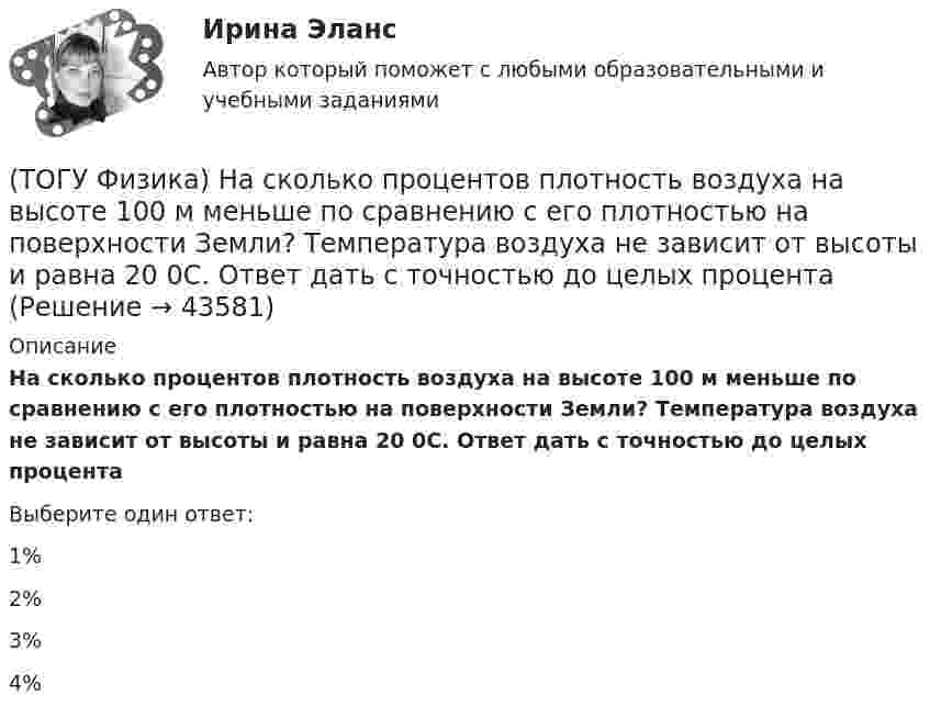      
            Описание
            На сколько процентов плотность воздуха на высоте 100 м меньше по сравнению с его плотностью на поверхности Земли? Температура воздуха не зависит от высоты и равна 20 0С. Ответ дать с точностью до целых процентаВыберите один ответ:1%2%3%4%  
            
            
            (ТОГУ Физика) На рисунке приведен график зависимости скорости тела от времени.  Масса тела 18 кг. Сила, действующая на тело, равна …(ТОГУ Физика) На сколько процентов плотность воздуха на высоте 100 м меньше по сравнению с его плотностью на поверхности Земли? Температура воздуха не зависит от высоты и равна 20 0С. Ответ дать с точностью до целых процента(ТОГУ Физика) На узкую щель шириной b падает нормально плоская световая волна с длиной волны λ. На рисунке схематически представлена зависимость интенсивности света от синуса угла дифракции.(ТОГУ Физика) На узкую щель шириной b падает нормально плоская световая волна с длиной волны λ. На рисунке схематически представлена зависимость интенсивности света от синуса угла дифракции:  Если расстояние от щели до экрана составляет 1,2 м, то(ТОГУ Физика) Небольшой контур с током I помещен в неоднородное магнитное поле с индукцией B⃗ . Плоскость контура перпендикулярна плоскости чертежа, но не перпендикулярна линиям индукции. Под действием поля контур …(ТОГУ Физика) Однородный тонкий стержень массой m1=0,4 кг и длиной l=1 может свободно вращаться вокруг горизонтальной оси, проходящей через его центр точку О. В верхний конец стержня попадает пластилиновый шарик, летящий горизонтально (ТОГУ Физика) Орбитальное квантовое число n определяет …(ТОГУ Физика) На рисунке представлена диаграмма энергетических уровней атома водорода:  (рисунок)   Излучение фотона с наименьшей длиной волны происходит при переходе, обозначенном стрелкой под номером …(ТОГУ Физика) На рисунке представлена зависимость магнитного потока, пронизывающего некоторый контур, от времени: ... График зависимости ЭДС индукции в контуре от времени представлен на рисунке …(ТОГУ Физика) На рисунке представлена зависимость намагниченности J от напряженности H магнитного поля. Какой график соответствует парамагнитным свойствам вещества?(ТОГУ Физика) На рисунке представлена мгновенная фотография электрической составляющей электромагнитной волны, переходящей из среды 1 в среду 2 перпендикулярно границе раздела АВ. Относительный показатель преломления n21 двух сред равен …(ТОГУ Физика)  На рисунке представлены две вольтамперные характеристики вакуумного фотоэлемента. Если E – освещенность фотокатода, а λ – длина волны падающего на него света, то справедливо утверждение …(ТОГУ Физика)  На рисунке представлены две вольтамперные характеристики вакуумного фотоэлемента. Если E – освещенность фотокатода, а ν – частота волны падающего на него света, то справедливо утверждение …(ТОГУ Физика) На рисунке представлены две вольтамперные характеристики вакуумного фотоэлемента. Если Е – освещенность фотокатода, а λ – длина волны падающего на него света, то справедливо следующее утверждение …