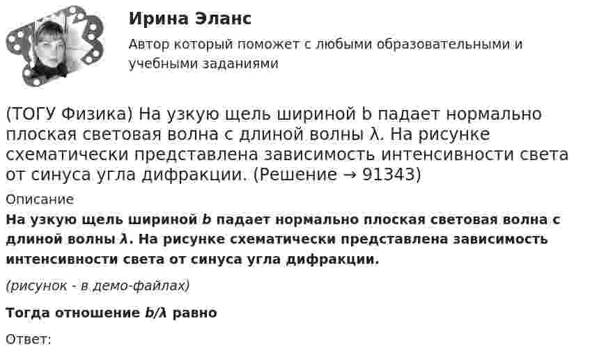     
            Описание
            На узкую щель шириной b падает нормально плоская световая волна с длиной волны λ. На рисунке схематически представлена зависимость интенсивности света от синуса угла дифракции.(рисунок - в демо-файлах)Тогда отношение b/λ равноОтвет:    
            
            
            (ТОГУ Физика) На сколько процентов плотность воздуха на высоте 100 м меньше по сравнению с его плотностью на поверхности Земли? Температура воздуха не зависит от высоты и равна 20 0С. Ответ дать с точностью до целых процента(ТОГУ Физика) На узкую щель шириной b падает нормально плоская световая волна с длиной волны λ. На рисунке схематически представлена зависимость интенсивности света от синуса угла дифракции.(ТОГУ Физика) На узкую щель шириной b падает нормально плоская световая волна с длиной волны λ. На рисунке схематически представлена зависимость интенсивности света от синуса угла дифракции:  Если расстояние от щели до экрана составляет 1,2 м, то(ТОГУ Физика) Небольшой контур с током I помещен в неоднородное магнитное поле с индукцией B⃗ . Плоскость контура перпендикулярна плоскости чертежа, но не перпендикулярна линиям индукции. Под действием поля контур …(ТОГУ Физика) Однородный тонкий стержень массой m1=0,4 кг и длиной l=1 может свободно вращаться вокруг горизонтальной оси, проходящей через его центр точку О. В верхний конец стержня попадает пластилиновый шарик, летящий горизонтально (ТОГУ Физика) Орбитальное квантовое число n определяет …(ТОГУ Физика) Отношение длин волн де Бройля для молекул водорода и кислорода, соответствующих их наиболее вероятным скоростям при одной и той же температуре, равно …(ТОГУ Физика) На рисунке представлена зависимость магнитного потока, пронизывающего некоторый контур, от времени: ... График зависимости ЭДС индукции в контуре от времени представлен на рисунке …(ТОГУ Физика) На рисунке представлена зависимость намагниченности J от напряженности H магнитного поля. Какой график соответствует парамагнитным свойствам вещества?(ТОГУ Физика) На рисунке представлена мгновенная фотография электрической составляющей электромагнитной волны, переходящей из среды 1 в среду 2 перпендикулярно границе раздела АВ. Относительный показатель преломления n21 двух сред равен …(ТОГУ Физика)  На рисунке представлены две вольтамперные характеристики вакуумного фотоэлемента. Если E – освещенность фотокатода, а λ – длина волны падающего на него света, то справедливо утверждение …(ТОГУ Физика)  На рисунке представлены две вольтамперные характеристики вакуумного фотоэлемента. Если E – освещенность фотокатода, а ν – частота волны падающего на него света, то справедливо утверждение …(ТОГУ Физика) На рисунке представлены две вольтамперные характеристики вакуумного фотоэлемента. Если Е – освещенность фотокатода, а λ – длина волны падающего на него света, то справедливо следующее утверждение …(ТОГУ Физика) На рисунке приведен график зависимости импульса тела от времени. В момент времени 2с на тело действует сила