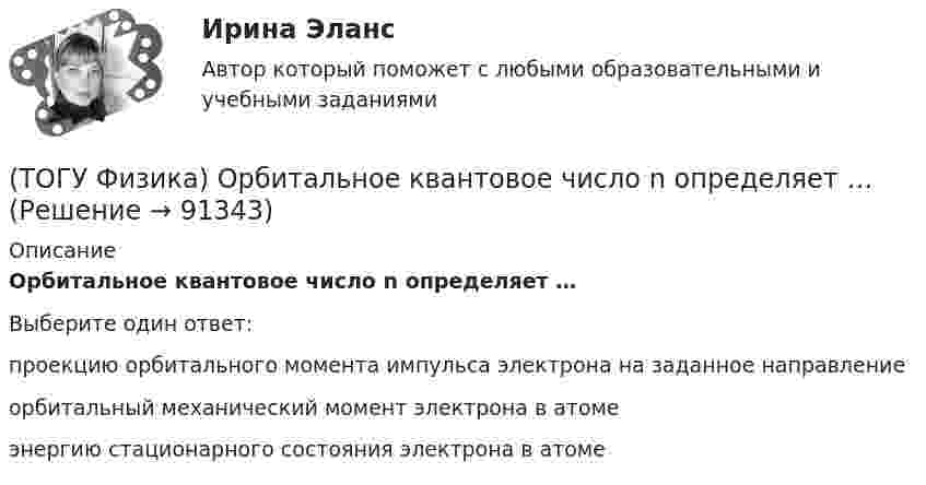      
            Описание
            Орбитальное квантовое число n определяет …Выберите один ответ:проекцию орбитального момента импульса электрона на заданное направление  орбитальный механический момент электрона в атоме энергию стационарного состояния электрона в атоме    
            
            
            (ТОГУ Физика) Однородный тонкий стержень массой m1=0,4 кг и длиной l=1 может свободно вращаться вокруг горизонтальной оси, проходящей через его центр точку О. В верхний конец стержня попадает пластилиновый шарик, летящий горизонтально (ТОГУ Физика) Орбитальное квантовое число n определяет …(ТОГУ Физика) Отношение длин волн де Бройля для молекул водорода и кислорода, соответствующих их наиболее вероятным скоростям при одной и той же температуре, равно …(ТОГУ Физика) Отношение скоростей протона и α-частицы, длины волн де Бройля которых одинаковы, равно …(ТОГУ Физика) Период дифракционной решетки равен 2 мкм. Сколько максимумов имеет спектр, образующийся при нормальном падении света с длиной волны 500 нм (с учетом центрального нулевого максимума)?(ТОГУ Физика) Перпендикулярно магнитному полю с индукцией В=0,39Тл возбуждено электрическое поле напряженностью E=284кВ/м. Перпендикулярно обоим полям движется, не отклоняясь от прямолинейной траектории, заряженная частица. Вычислить скорость v(ТОГУ Физика) Платформа в форме диска вращается по инерции с некоторой частотой. На краю платформы стоит человек. Как изменится момент импульса системы относительно оси вращения, если человек перейдет в центр платформы?(ТОГУ Физика)  На рисунке представлены две вольтамперные характеристики вакуумного фотоэлемента. Если E – освещенность фотокатода, а ν – частота волны падающего на него света, то справедливо утверждение …(ТОГУ Физика) На рисунке представлены две вольтамперные характеристики вакуумного фотоэлемента. Если Е – освещенность фотокатода, а λ – длина волны падающего на него света, то справедливо следующее утверждение …(ТОГУ Физика) На рисунке приведен график зависимости импульса тела от времени. В момент времени 2с на тело действует сила(ТОГУ Физика) На рисунке приведен график зависимости скорости тела от времени.  Масса тела 18 кг. Сила, действующая на тело, равна …(ТОГУ Физика) На сколько процентов плотность воздуха на высоте 100 м меньше по сравнению с его плотностью на поверхности Земли? Температура воздуха не зависит от высоты и равна 20 0С. Ответ дать с точностью до целых процента(ТОГУ Физика) На узкую щель шириной b падает нормально плоская световая волна с длиной волны λ. На рисунке схематически представлена зависимость интенсивности света от синуса угла дифракции.(ТОГУ Физика) На узкую щель шириной b падает нормально плоская световая волна с длиной волны λ. На рисунке схематически представлена зависимость интенсивности света от синуса угла дифракции:  Если расстояние от щели до экрана составляет 1,2 м, то