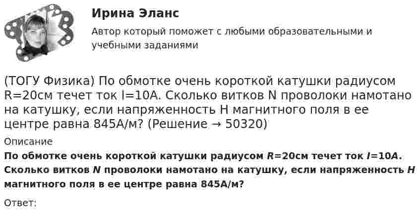     
            Описание
            По обмотке очень короткой катушки радиусом R=20см течет ток I=10A. Сколько витков N проволоки намотано на катушку, если напряженность H магнитного поля в ее центре равна 845А/м?Ответ:  
            
            
            (ТОГУ Физика) Поляроид – это(ТОГУ Физика) По обмотке очень короткой катушки радиусом R=20см течет ток I=10A. Сколько витков N проволоки намотано на катушку, если напряженность H магнитного поля в ее центре равна 845А/м?(ТОГУ Физика) Потенциальная энергия частицы задается функцией U = x2+y2-z2. Fz- компонента вектора силы, действующей на частицу в точке А (1, 2, 8), равна ______ ( Н )  (Функция U и координаты точки А и заданы в единицах СИ.)(ТОГУ Физика) Потенциальная энергия частицы задается функцией U=-xy2z. Fy - компонента вектора силы, действующей на частицу в точке А (3, 3, 3), равна ______ Н. (Функция U и координаты точки А заданы в единицах СИ.)(ТОГУ Физика) Поток вектора напряженности электростатического поля через замкнутую поверхность S (см. рисунок) равен(ТОГУ Физика) По тонкому проводу, изогнутому в виде прямоугольника, течет ток I.При увеличении силы тока в 2 раза магнитная индукция в точке пересечения диагоналей увеличится в(ТОГУ Физика) При адиабатическом расширении 1,9 молями одноатомного газа совершена работа, равная 4183 Дж. При этом изменение температуры составило ______ К.(ТОГУ Физика) Плоский воздушный конденсатор заполнили диэлектриком с проницаемостью ε = 3. Заряды на обкладках остались неизменными. Модуль вектора электрического смещения внутри конденсатора после этого(ТОГУ Физика) Плосковыпуклая линза выпуклой стороной лежит на стеклянной пластинке (установка для наблюдения колец Ньютона). Если на плоскую поверхность линзы свет с длиной волны 0,5 мкм падает нормально, то толщина воздушного зазора в том месте,(ТОГУ Физика) Плосковыпуклая линза выпуклой стороной лежит на стеклянной пластинке (установка для наблюдения колец Ньютона). Если на плоскую поверхность линзы свет с длиной волны 0,9 мкм падает нормально, то толщина воздушного зазора в том месте, где(ТОГУ Физика) Плотность энергии магнитного поля в соленоиде (без сердечника) при увеличении силы тока в нем в 2 раза(ТОГУ Физика) По двум параллельным проводам длиной l=10м каждый текут одинаковые токи. Расстояние d между проводами равно 1,7см. Токи взаимодействуют с силой F=3,5мH. Найти силу тока I в проводах.(ТОГУ Физика) Полная механическая энергия тела может быть(ТОГУ Физика) Положительный заряд q закреплен в некоторой точке пространства, в котором создано однородное электрическое поле напряженностью E⃗ . Если заряд освободить, он