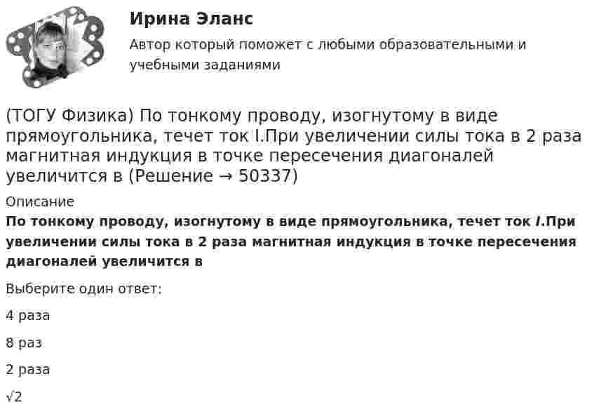      
            Описание
            По тонкому проводу, изогнутому в виде прямоугольника, течет ток I.При увеличении силы тока в 2 раза магнитная индукция в точке пересечения диагоналей увеличится вВыберите один ответ:4 раза8 раз2 раза√2  
            
            
            (ТОГУ Физика) Поток вектора напряженности электростатического поля через замкнутую поверхность S (см. рисунок) равен(ТОГУ Физика) По тонкому проводу, изогнутому в виде прямоугольника, течет ток I.При увеличении силы тока в 2 раза магнитная индукция в точке пересечения диагоналей увеличится в(ТОГУ Физика) При адиабатическом расширении 1,9 молями одноатомного газа совершена работа, равная 4183 Дж. При этом изменение температуры составило ______ К.(ТОГУ Физика) При выполнении закона Брюстера отраженный и преломленный лучи(ТОГУ Физика) При дифракции на дифракционной решетке наблюдается зависимость интенсивности излучения с длиной волны λ=467 нм от синуса угла дифракции, представленная на рисунке (изображены только главные максимумы). Количество штрихов 1мм на длины(ТОГУ Физика) При дифракции на дифракционной решетке наблюдается зависимость интенсивности излучения с длиной волны λ=521 нм от синуса угла дифракции, представленная на рисунке (изображены только главные максимумы). Количество штрихов 1мм на длины(ТОГУ Физика) При наблюдении интерференции фиолетового света в опыте Юнга расстояние между соседними темными полосами на экране равно 1,4 мм. Если источник фиолетового света заменить источником красного света, длина волны которого в 1,5 раза больше(ТОГУ Физика) По двум параллельным проводам длиной l=10м каждый текут одинаковые токи. Расстояние d между проводами равно 1,7см. Токи взаимодействуют с силой F=3,5мH. Найти силу тока I в проводах.(ТОГУ Физика) Полная механическая энергия тела может быть(ТОГУ Физика) Положительный заряд q закреплен в некоторой точке пространства, в котором создано однородное электрическое поле напряженностью E⃗ . Если заряд освободить, он(ТОГУ Физика) Поляроид – это(ТОГУ Физика) Поляроид – это(ТОГУ Физика) По обмотке очень короткой катушки радиусом R=20см течет ток I=10A. Сколько витков N проволоки намотано на катушку, если напряженность H магнитного поля в ее центре равна 845А/м?(ТОГУ Физика) Потенциальная энергия частицы задается функцией U = x2+y2-z2. Fz- компонента вектора силы, действующей на частицу в точке А (1, 2, 8), равна ______ ( Н )  (Функция U и координаты точки А и заданы в единицах СИ.)