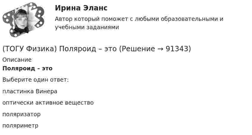      
            Описание
            Поляроид – этоВыберите один ответ:пластинка Винера оптически активное вещество поляризатор поляриметр    
            
            
            (ТОГУ Физика) Поляроид – это(ТОГУ Физика) Поляроид – это(ТОГУ Физика) По обмотке очень короткой катушки радиусом R=20см течет ток I=10A. Сколько витков N проволоки намотано на катушку, если напряженность H магнитного поля в ее центре равна 845А/м?(ТОГУ Физика) Потенциальная энергия частицы задается функцией U = x2+y2-z2. Fz- компонента вектора силы, действующей на частицу в точке А (1, 2, 8), равна ______ ( Н )  (Функция U и координаты точки А и заданы в единицах СИ.)(ТОГУ Физика) Потенциальная энергия частицы задается функцией U=-xy2z. Fy - компонента вектора силы, действующей на частицу в точке А (3, 3, 3), равна ______ Н. (Функция U и координаты точки А заданы в единицах СИ.)(ТОГУ Физика) Поток вектора напряженности электростатического поля через замкнутую поверхность S (см. рисунок) равен(ТОГУ Физика) По тонкому проводу, изогнутому в виде прямоугольника, течет ток I.При увеличении силы тока в 2 раза магнитная индукция в точке пересечения диагоналей увеличится в(ТОГУ Физика) Платформа в форме диска вращается по инерции с некоторой частотой. На краю платформы стоит человек. Как изменится момент импульса системы относительно оси вращения, если человек перейдет в центр платформы?(ТОГУ Физика) Плоский воздушный конденсатор заполнили диэлектриком с проницаемостью ε = 3. Заряды на обкладках остались неизменными. Модуль вектора электрического смещения внутри конденсатора после этого(ТОГУ Физика) Плосковыпуклая линза выпуклой стороной лежит на стеклянной пластинке (установка для наблюдения колец Ньютона). Если на плоскую поверхность линзы свет с длиной волны 0,5 мкм падает нормально, то толщина воздушного зазора в том месте,(ТОГУ Физика) Плосковыпуклая линза выпуклой стороной лежит на стеклянной пластинке (установка для наблюдения колец Ньютона). Если на плоскую поверхность линзы свет с длиной волны 0,9 мкм падает нормально, то толщина воздушного зазора в том месте, где(ТОГУ Физика) Плотность энергии магнитного поля в соленоиде (без сердечника) при увеличении силы тока в нем в 2 раза(ТОГУ Физика) По двум параллельным проводам длиной l=10м каждый текут одинаковые токи. Расстояние d между проводами равно 1,7см. Токи взаимодействуют с силой F=3,5мH. Найти силу тока I в проводах.(ТОГУ Физика) Полная механическая энергия тела может быть