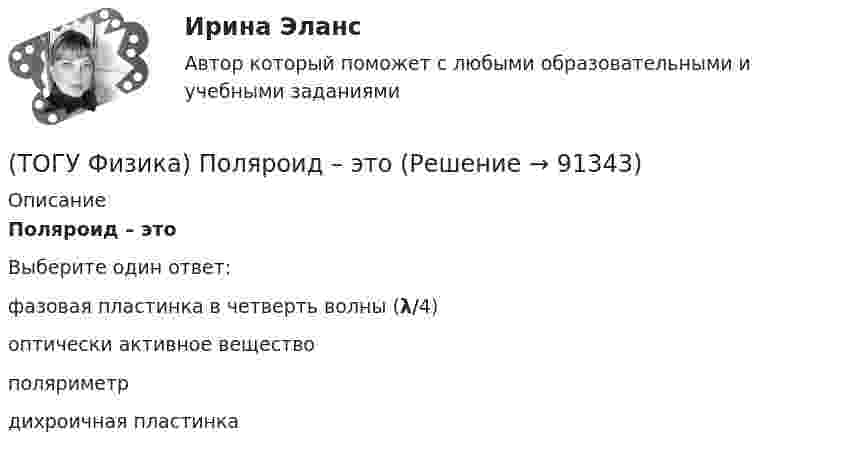      
            Описание
            Поляроид – этоВыберите один ответ:фазовая пластинка в четверть волны (λ/4) оптически активное вещество поляриметр дихроичная пластинка    
            
            
            (ТОГУ Физика) Положительный заряд q закреплен в некоторой точке пространства, в котором создано однородное электрическое поле напряженностью E⃗ . Если заряд освободить, он(ТОГУ Физика) Поляроид – это(ТОГУ Физика) Поляроид – это(ТОГУ Физика) По обмотке очень короткой катушки радиусом R=20см течет ток I=10A. Сколько витков N проволоки намотано на катушку, если напряженность H магнитного поля в ее центре равна 845А/м?(ТОГУ Физика) Потенциальная энергия частицы задается функцией U = x2+y2-z2. Fz- компонента вектора силы, действующей на частицу в точке А (1, 2, 8), равна ______ ( Н )  (Функция U и координаты точки А и заданы в единицах СИ.)(ТОГУ Физика) Потенциальная энергия частицы задается функцией U=-xy2z. Fy - компонента вектора силы, действующей на частицу в точке А (3, 3, 3), равна ______ Н. (Функция U и координаты точки А заданы в единицах СИ.)(ТОГУ Физика) Поток вектора напряженности электростатического поля через замкнутую поверхность S (см. рисунок) равен(ТОГУ Физика) Перпендикулярно магнитному полю с индукцией В=0,39Тл возбуждено электрическое поле напряженностью E=284кВ/м. Перпендикулярно обоим полям движется, не отклоняясь от прямолинейной траектории, заряженная частица. Вычислить скорость v(ТОГУ Физика) Платформа в форме диска вращается по инерции с некоторой частотой. На краю платформы стоит человек. Как изменится момент импульса системы относительно оси вращения, если человек перейдет в центр платформы?(ТОГУ Физика) Плоский воздушный конденсатор заполнили диэлектриком с проницаемостью ε = 3. Заряды на обкладках остались неизменными. Модуль вектора электрического смещения внутри конденсатора после этого(ТОГУ Физика) Плосковыпуклая линза выпуклой стороной лежит на стеклянной пластинке (установка для наблюдения колец Ньютона). Если на плоскую поверхность линзы свет с длиной волны 0,5 мкм падает нормально, то толщина воздушного зазора в том месте,(ТОГУ Физика) Плосковыпуклая линза выпуклой стороной лежит на стеклянной пластинке (установка для наблюдения колец Ньютона). Если на плоскую поверхность линзы свет с длиной волны 0,9 мкм падает нормально, то толщина воздушного зазора в том месте, где(ТОГУ Физика) Плотность энергии магнитного поля в соленоиде (без сердечника) при увеличении силы тока в нем в 2 раза(ТОГУ Физика) По двум параллельным проводам длиной l=10м каждый текут одинаковые токи. Расстояние d между проводами равно 1,7см. Токи взаимодействуют с силой F=3,5мH. Найти силу тока I в проводах.