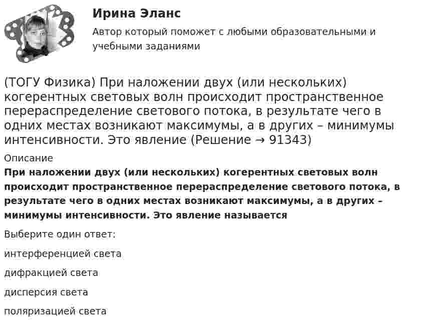      
            Описание
            При наложении двух (или нескольких) когерентных световых волн происходит пространственное перераспределение светового потока, в результате чего в одних местах возникают максимумы, а в других – минимумы интенсивности. Это явление называетсяВыберите один ответ:интерференцией света дифракцией света дисперсия света поляризацией света    
            
            
            (ТОГУ Физика) При наблюдении интерференции фиолетового света в опыте Юнга расстояние между соседними темными полосами на экране равно 1,4 мм. Если источник фиолетового света заменить источником красного света, длина волны которого в 1,5 раза больше(ТОГУ Физика) При наложении двух (или нескольких) когерентных световых волн происходит пространственное перераспределение светового потока, в результате чего в одних местах возникают максимумы, а в других – минимумы интенсивности. Это явление(ТОГУ Физика) При освещении металлической пластины синим светом фотоэффекта не было. Будет ли он наблюдаться при облучении той же пластины желтым светом(ТОГУ Физика) При падении естественного света на поверхность диэлектрика под углом Брюстера плоскополяризованным лучем является(ТОГУ Физика) При самопроизвольном распаде ядра энергия(ТОГУ Физика) При силе тока I=1,5A во внешней цепи батареи аккумуляторов выделяется мощность P=18A, при силе тока I=4,8A - соответственно P=11A. Определить внутреннее сопротивление r батареи.(ТОГУ Физика) При силе тока I=1,5A во внешней цепи батареи аккумуляторов выделяется мощность P=18A, при силе токаI=4,8A - соответственно P=11A. Определить Э.Д.С. батареи.(ТОГУ Физика) Потенциальная энергия частицы задается функцией U = x2+y2-z2. Fz- компонента вектора силы, действующей на частицу в точке А (1, 2, 8), равна ______ ( Н )  (Функция U и координаты точки А и заданы в единицах СИ.)(ТОГУ Физика) Потенциальная энергия частицы задается функцией U=-xy2z. Fy - компонента вектора силы, действующей на частицу в точке А (3, 3, 3), равна ______ Н. (Функция U и координаты точки А заданы в единицах СИ.)(ТОГУ Физика) Поток вектора напряженности электростатического поля через замкнутую поверхность S (см. рисунок) равен(ТОГУ Физика) По тонкому проводу, изогнутому в виде прямоугольника, течет ток I.При увеличении силы тока в 2 раза магнитная индукция в точке пересечения диагоналей увеличится в(ТОГУ Физика) При адиабатическом расширении 1,9 молями одноатомного газа совершена работа, равная 4183 Дж. При этом изменение температуры составило ______ К.(ТОГУ Физика) При выполнении закона Брюстера отраженный и преломленный лучи(ТОГУ Физика) При дифракции на дифракционной решетке наблюдается зависимость интенсивности излучения с длиной волны λ=467 нм от синуса угла дифракции, представленная на рисунке (изображены только главные максимумы). Количество штрихов 1мм на длины