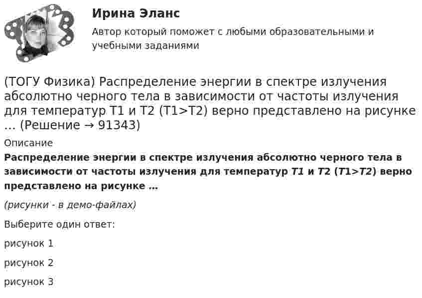     
            Описание
            Распределение энергии в спектре излучения абсолютно черного тела в зависимости от частоты излучения для температур T1 и T2 (T1>T2) верно представлено на рисунке …(рисунки - в демо-файлах)Выберите один ответ:рисунок 1рисунок 2рисунок 3   
            
            
            (ТОГУ Физика) Радиосвязь на коротких волнах между радиолюбителями, находящимися на противоположных сторонах Земли, возможна, так как ионосфера(ТОГУ Физика) Распределение энергии в спектре излучения абсолютно черного тела в зависимости от частоты излучения для температур T1 и T2 (T1>T2) верно представлено на рисунке …(ТОГУ Физика) (рисунок - в демо-файлах)(ТОГУ Физика) Свет в стекле с показателем преломления 1,5 прошел путь 1 метр. Оптическая длина пути света равна(ТОГУ Физика) Свет, падающий на металл, вызывает эмиссию электронов из металла. Если интенсивность света уменьшается, а его частота при этом остается неизменной, то …(ТОГУ Физика) Свет со всевозможными равновероятными ориентациями вектора E ⃗   (и, следовательно, H ⃗ ) в плоскости, перпендикулярной направлению его распространения, называется(ТОГУ Физика) Сила тока в проводнике равномерно нарастает от нуля до I в течении времени t. Определить заряд, прошедший через поперечное сечение провожника(ТОГУ Физика) Протон влетает в однородное магнитное поле перпендикулярно линиям магнитной индукции и начинает двигаться по окружности. При увеличении кинетической энергии протона (если v << c) в 4 раза радиус окружности …(ТОГУ Физика) Пружинный маятник с жесткостью пружины k=20 H/м совершает вынужденные колебания со слабым коэффициентом затухания (β<<ω0), которые подчиняются дифференциальному уравнению  d2x/dt2 + 0.5 dx/dt + 762x = 0.1 cos13t.(ТОГУ Физика) Пружинный маятник с жесткостью пружины k=20 H/м совершает вынужденные колебания со слабым коэффициентом затухания (β<<ω0), которые подчиняются дифференциальному уравнению  dx2/dt2 + 0.5dxdt + 791x = 0.1cos20t. Амплитуда колебаний(ТОГУ Физика) Прямоугольная проводящая рамка удаляется от прямолинейного проводника с током в перпендикулярном к нему направлении, как указано на рис. Индукционный ток в этой рамке (ТОГУ Физика) Птица сидит на проводе линии электропередачи, сопротивление которого 2,2·10-5 Ом на каждый метр длины. Если по проводу течет ток силой 2,3 кА, а расстояние между лапами птицы составляет 6 см, то птица находится под напряжением …(ТОГУ Физика) Птица сидит на проводе линии электропередачи, сопротивление которого 2,3·10-5 Ом на каждый метр длины. Если по проводу течет ток силой 1,3 кА, а расстояние между лапами птицы составляет 5 см, то птица находится под напряжением …(ТОГУ Физика) Пучок естественного света проходит через поляроид. Как изменится интенсивность света, прошедшего через поляроид, при повороте поляроида (вокруг направления распространения света) на 450? Потерями света на поглощение пренебречь