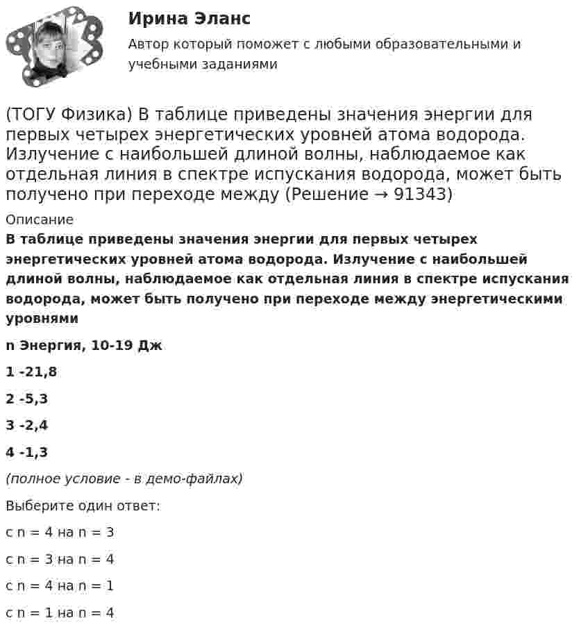     
            Описание
            В таблице приведены значения энергии для первых четырех энергетических уровней атома водорода. Излучение с наибольшей длиной волны, наблюдаемое как отдельная линия в спектре испускания водорода, может быть получено при переходе между энергетическими уровнями   n		 Энергия, 10-19 Дж   1		-21,8   2		 -5,3   3		 -2,4   4		-1,3 (полное условие - в демо-файлах)Выберите один ответ:с n = 4 на n = 3 с n = 3 на n = 4 с n = 4 на n = 1 с n = 1 на n = 4    
            
            
            (ТОГУ Физика) В проводнике, по которому идет постоянный электрический ток, за время t=5с выделилось количество теплоты Q=10 кДж. Мощность, выделившаяся в проводнике, равна(ТОГУ Физика) В таблице приведены значения энергии для первых четырех энергетических уровней атома водорода. Излучение с наибольшей длиной волны, наблюдаемое как отдельная линия в спектре испускания водорода, может быть получено при переходе между(ТОГУ Физика) В тепловой машине, работающей по циклу Карно, температура холодильника равна Т=300 К, а температура нагревателя на ΔT=200 K больше. КПД цикла данной тепловой машины равен(ТОГУ Физика) В ходе необратимого процесса при поступлении в неизолированную термодинамическую систему тепла для приращения энтропии верным будет соотношение …(ТОГУ Физика) В цилиндрическом сосуде, объём которого можно изменять при помощи поршня, находится идеальный газ давление которого 4·105 Па. Как надо изменить объём газа, не меняя его температуру, чтобы давление увеличилось до 8·105 Па?(ТОГУ Физика) Газ переходит из состояния 1 с абсолютной температурой Т1 в состояние 2 с температурой Т2 двумя способами: 1) по кривой L1, 2) по кривой L2. Сравните изменения ΔU(L1), ΔU(L2) внутренней энергии газа при этих процессах, если Т2 = 2Т1(ТОГУ Физика) График зависимости угловой скорости от времени для вращающегося тела приведен на рисунке. Угол поворота тела за 4 с равен(ТОГУ Физика) В идеальной тепловой машине из каждого 1 Дж теплоты, получаемого от нагревателя, отдается холодильнику 0,75 Дж. Если температура холодильника 1°С, то температура нагревателя равна …(ТОГУ Физика) В колебательном контуре за один период колебаний в тепло переходит 3,6 % энергии. Добротность контура равна (ТОГУ Физика) Внешние силы совершили над газом работу 500 Дж, и при этом внутренняя энергия газа уменьшилась на 200 Дж. В этом процессе газ(ТОГУ Физика) В одинаковых сосудах при одних и тех же давлении и температуре находятся водород H2 и гелий He. Молярный массы газов связаны соотношением MHe=2 MH2. Во сколько раз плотность гелия больше плотности водорода? Газы считать идеальными(ТОГУ Физика) В опытах Резерфорда по рассеянию α-частиц при их прохождении через золотую фольгу было обнаружено, что только одна из примерно 8000 частиц отклоняется на углы, большие 900. Какое объяснение дал Резерфорд этому экспериментальному факту?(ТОГУ Физика) В опыте Дэвиссона и Джермера исследовалась дифракция прошедших ускоряющее напряжение электронов на монокристалле никеля. Если ускоряющее напряжение увеличить в 8 раз, то длина волны де Бройля электрона _____ раз(-а).(ТОГУ Физика) Во сколько раз изменится длина волны де Бройля электрона при увеличении его импульса в 2 раза
