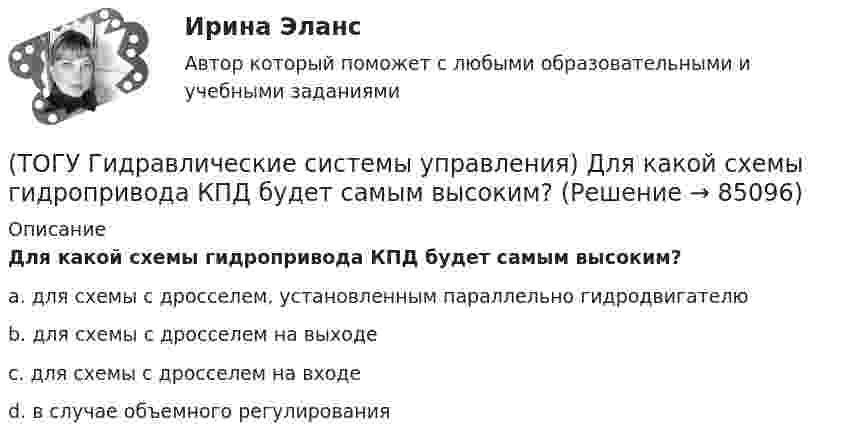      
            Описание
            Для какой схемы гидропривода КПД будет самым высоким?a. для схемы с дросселем, установленным параллельно гидродвигателю b. для схемы с дросселем на выходе c. для схемы с дросселем на входе d. в случае объемного регулирования    
            
            
            (ТОГУ Гидравлические системы управления) Гидроцилиндры, имеющие несколько концентрически расположенных поршней (цилиндров) или плунжеров, перемещающихся относительно друг друга, называют(ТОГУ Гидравлические системы управления) Для какой схемы гидропривода КПД будет самым высоким?(ТОГУ Гидравлические системы управления) Для чего предназначен гидрораспределитель?(ТОГУ Гидравлические системы управления) Для чего применяется объемное регулирование в гидроприводе?(ТОГУ Гидравлические системы управления) Какой тип гидропривода изображен на рисунке?(ТОГУ Гидравлические системы управления) Какой тип регулирования скорости движения выходного звена гидродвигателя изображен на рисунке?(ТОГУ Гидравлические системы управления) Как определить полный КПД гидромашины, если известны гидравлический, механический и объемный КПД?(ТОГУ) Выкрашивание и шелушение, поверхностное и послойное разрушение покрытия, отслаивание вяжущего от минерального материала происходит из-за недостаточной износостойкости покрытия.(ТОГУ) Выкрашивание – это(ТОГУ) Высокая точность проектного решения достигается использования систем автоматического проектирования.(ТОГУ) Где необходимо, в обязательном порядке, поставить опорные точки, при проектировании продольного профиля.(ТОГУ) Геодезический инструмент для измерения расстояний, горизонтальных и вертикальных углов -(ТОГУ) Геологическое строение местности можно определить без устройства шурфов или скважин.ТОГУ Гидравлика Контрольная работа. 