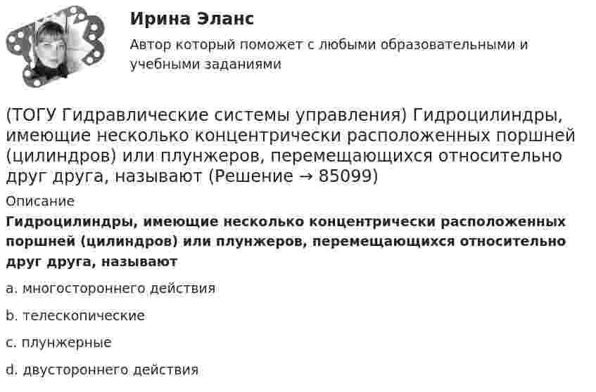      
            Описание
            Гидроцилиндры, имеющие несколько концентрически расположенных поршней (цилиндров) или плунжеров, перемещающихся относительно друг друга, называютa. многостороннего действия b. телескопические c. плунжерные d. двустороннего действия    
            
            
            (ТОГУ Гидравлические системы управления) Где скорость движения жидкости максимальна при ламинарном режиме?(ТОГУ Гидравлические системы управления) Гидроцилиндры, имеющие несколько концентрически расположенных поршней (цилиндров) или плунжеров, перемещающихся относительно друг друга, называют(ТОГУ Гидравлические системы управления) Для какой схемы гидропривода КПД будет самым высоким?(ТОГУ Гидравлические системы управления) Для чего предназначен гидрораспределитель?(ТОГУ Гидравлические системы управления) Для чего применяется объемное регулирование в гидроприводе?(ТОГУ Гидравлические системы управления) Какой тип гидропривода изображен на рисунке?(ТОГУ Гидравлические системы управления) Какой тип регулирования скорости движения выходного звена гидродвигателя изображен на рисунке?(ТОГУ) В чем измеряется расход воды притекающей к искусственному сооружению.(ТОГУ) Выкрашивание и шелушение, поверхностное и послойное разрушение покрытия, отслаивание вяжущего от минерального материала происходит из-за недостаточной износостойкости покрытия.(ТОГУ) Выкрашивание – это(ТОГУ) Высокая точность проектного решения достигается использования систем автоматического проектирования.(ТОГУ) Где необходимо, в обязательном порядке, поставить опорные точки, при проектировании продольного профиля.(ТОГУ) Геодезический инструмент для измерения расстояний, горизонтальных и вертикальных углов -(ТОГУ) Геологическое строение местности можно определить без устройства шурфов или скважин.